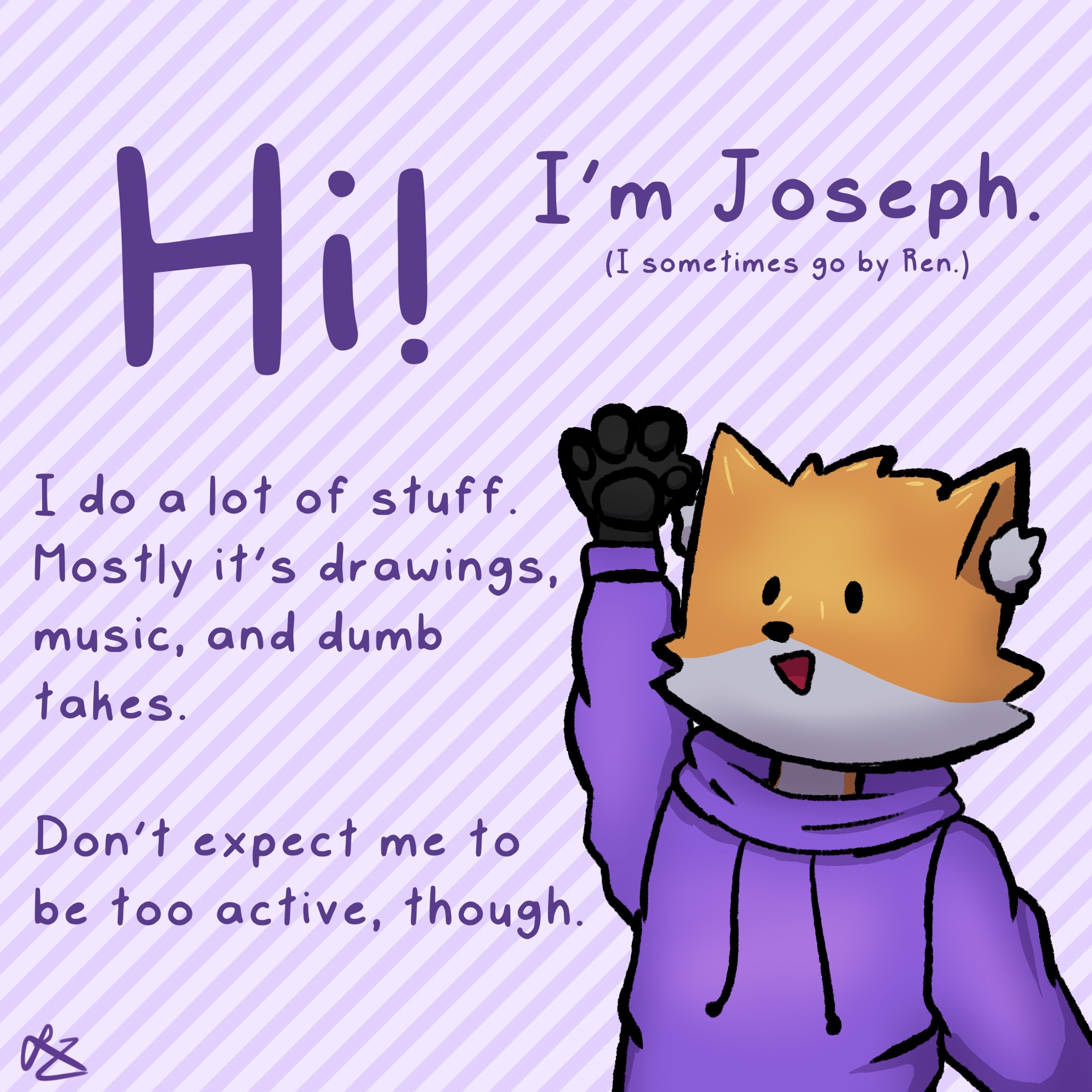 A drawing of my sona, Ren, accompanied by some text, which reads as follows:

“Hi! I’m Joseph (I sometimes go by Ren). I do a lot of stuff. Mostly it’s drawings, music, and dumb takes. Don’t expect me to be too active, though.”