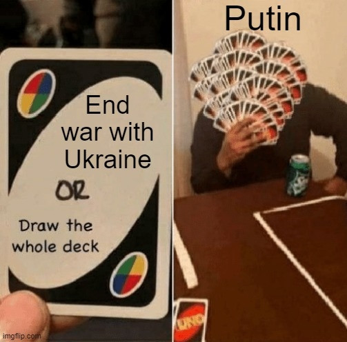 Uno card
End the war with Ukraine or Draw the whole deck

Second image word Putin
Image a person holding so many uno cards you can't see their face
