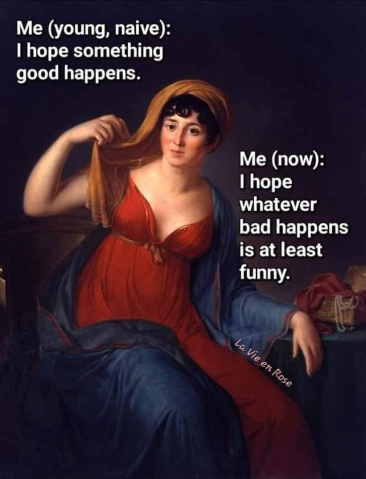 Me(young naive)
I hope something good happens

Me(now) I hope whatever bad happens at least it's funny