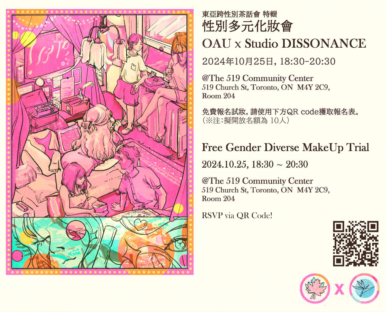 [Poster] 东亚跨性别茶话会 特辑 性别多元化妆会 OAU x Studio DISSONANCE 2024年10月25日，18:30-20:30 @ The 519 Community Centre 519 Church St, Toronto ON M4Y 2C9 Room 204 免费报名试妆请使用下方 QR Code 获取报名表 注：拟开放名额为 10 人 Free Gender Diverse MakeUp Trial 2024.10.25, 18:30~20:30 @ The 519 Community Centre 519 Church St, Toronto ON M4Y 2C9 Room 204 RSVP via QR Code! [QRCode] [Logo]