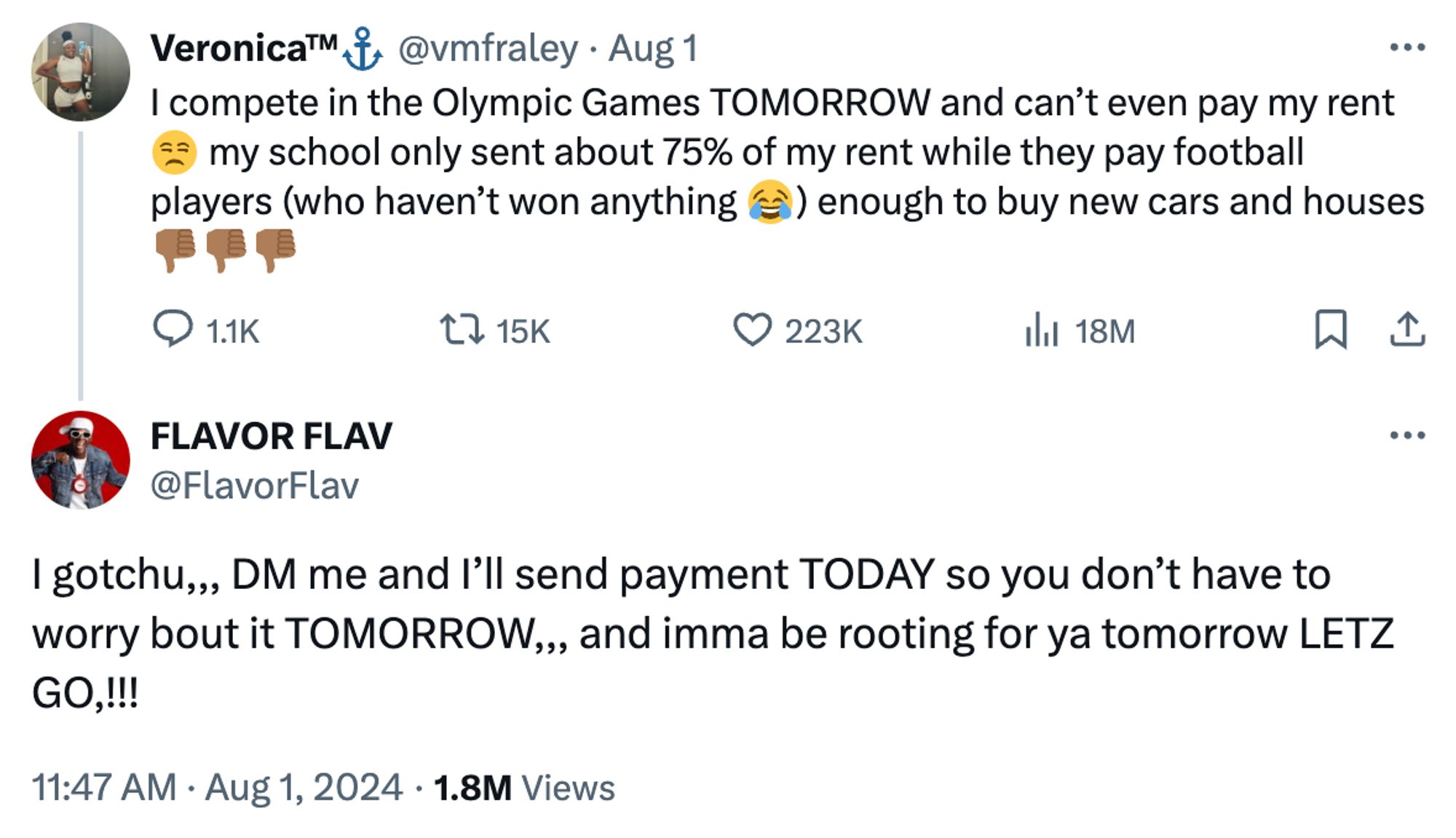 Olympic discus thrower Veronica Fraley tweets:

I compete in the Olympic Games TOMORROW and can't even pay my rent = my school only sent about 75% of my rent while they pay football players (who haven't won anything (e)) enough to buy new cars and houses

Flavor Flav replies:

I gotchu,,, DM me and I'll send payment TODAY so you don't have to worry bout it TOMORROW,,, and imma be rooting for ya tomorrow LETZ GO,!!!