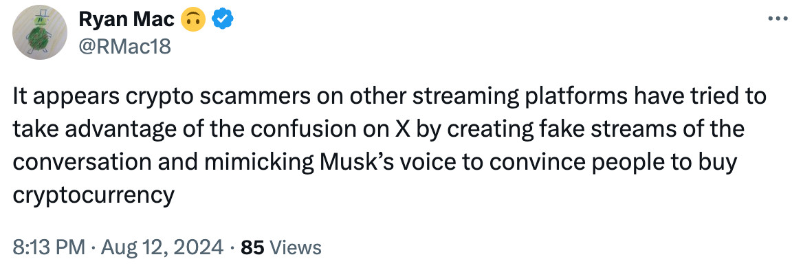 Tweet from Ryan Mac:

It appears crypto scammers on other streaming platforms have tried to take advantage of the confusion on X by creating fake streams of the conversation and mimicking Musk’s voice to convince people to buy cryptocurrency