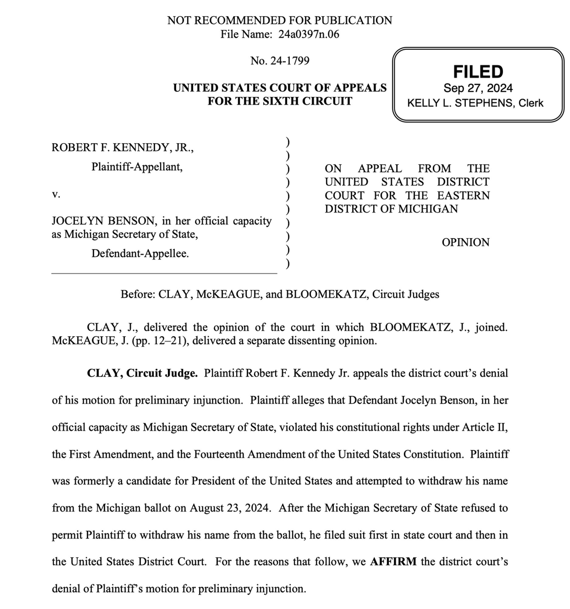 Plaintiff Robert F. Kennedy Jr. appeals the district court’s denial
of his motion for preliminary injunction. Plaintiff alleges that Defendant Jocelyn Benson, in her
official capacity as Michigan Secretary of State, violated his constitutional rights under Article II,
the First Amendment, and the Fourteenth Amendment of the United States Constitution. Plaintiff
was formerly a candidate for President of the United States and attempted to withdraw his name
from the Michigan ballot on August 23, 2024. After the Michigan Secretary of State refused to
permit Plaintiff to withdraw his name from the ballot, he filed suit first in state court and then in
the United States District Court. For the reasons that follow, we AFFIRM the district court’s
denial of Plaintiff’s motion for preliminary injunction.