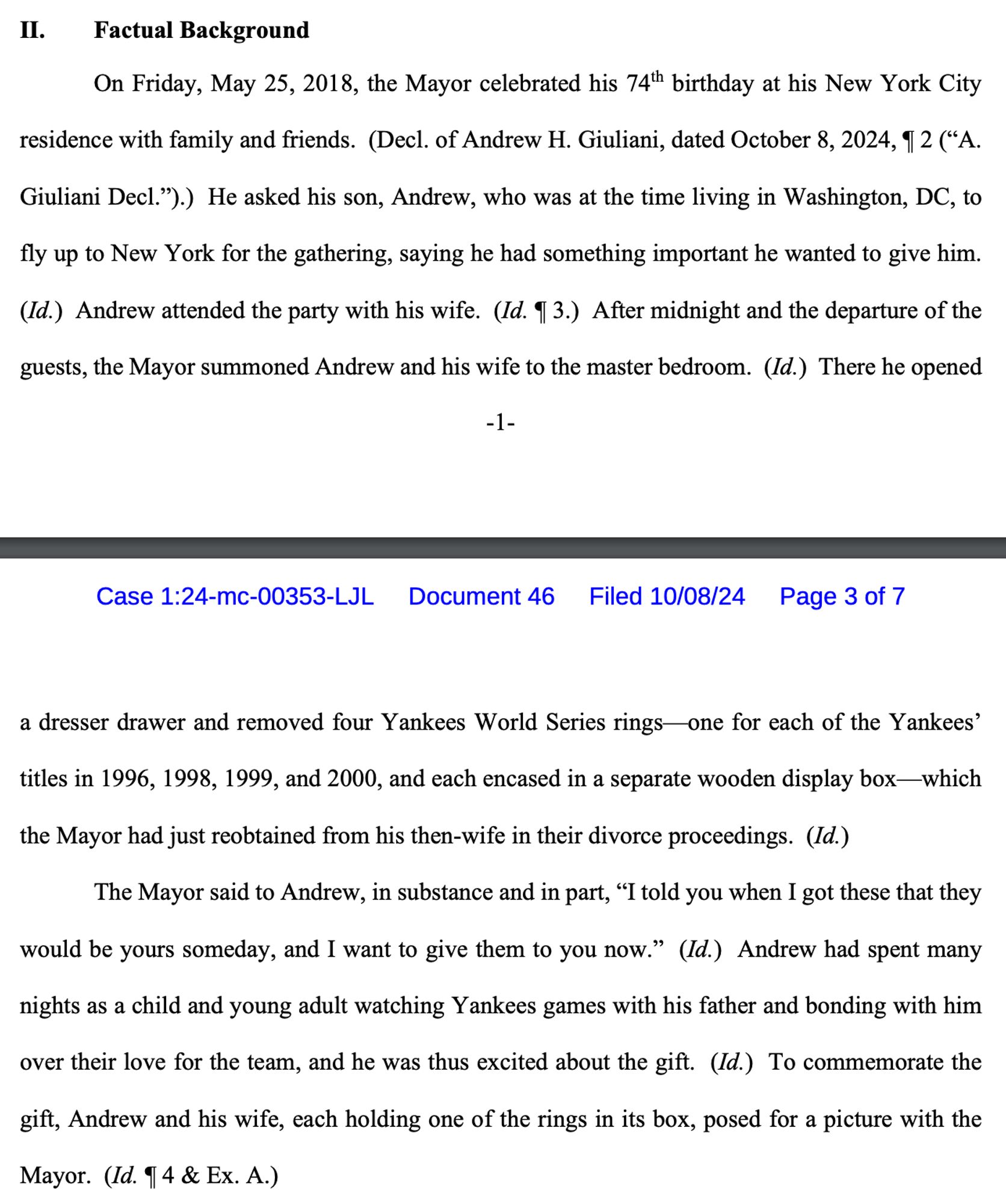 On Friday, May 25, 2018, the Mayor celebrated his 74th birthday at his New York City residence with family and friends. He asked his son, Andrew, who was at the time living in Washington, DC, to
fly up to New York for the gathering, saying he had something important he wanted to give him. Andrew attended the party with his wife. After midnight and the departure of the guests, the Mayor summoned Andrew and his wife to the master bedroom. There he opened a dresser drawer and removed four Yankees World Series rings— one for each of the Yankees' titles in 1996, 1998, 1999, and 2000, and each encased in a separate wooden display box—which the Mayor had just reobtained from his then-wife in their divorce proceedings. The Mayor said to Andrew, in substance and in part, "I told you when I got these that they
would be yours someday, and I want to give them to you now."  Andrew had spent many nights as a child and young adult watching Yankees games with his father and bonding with him