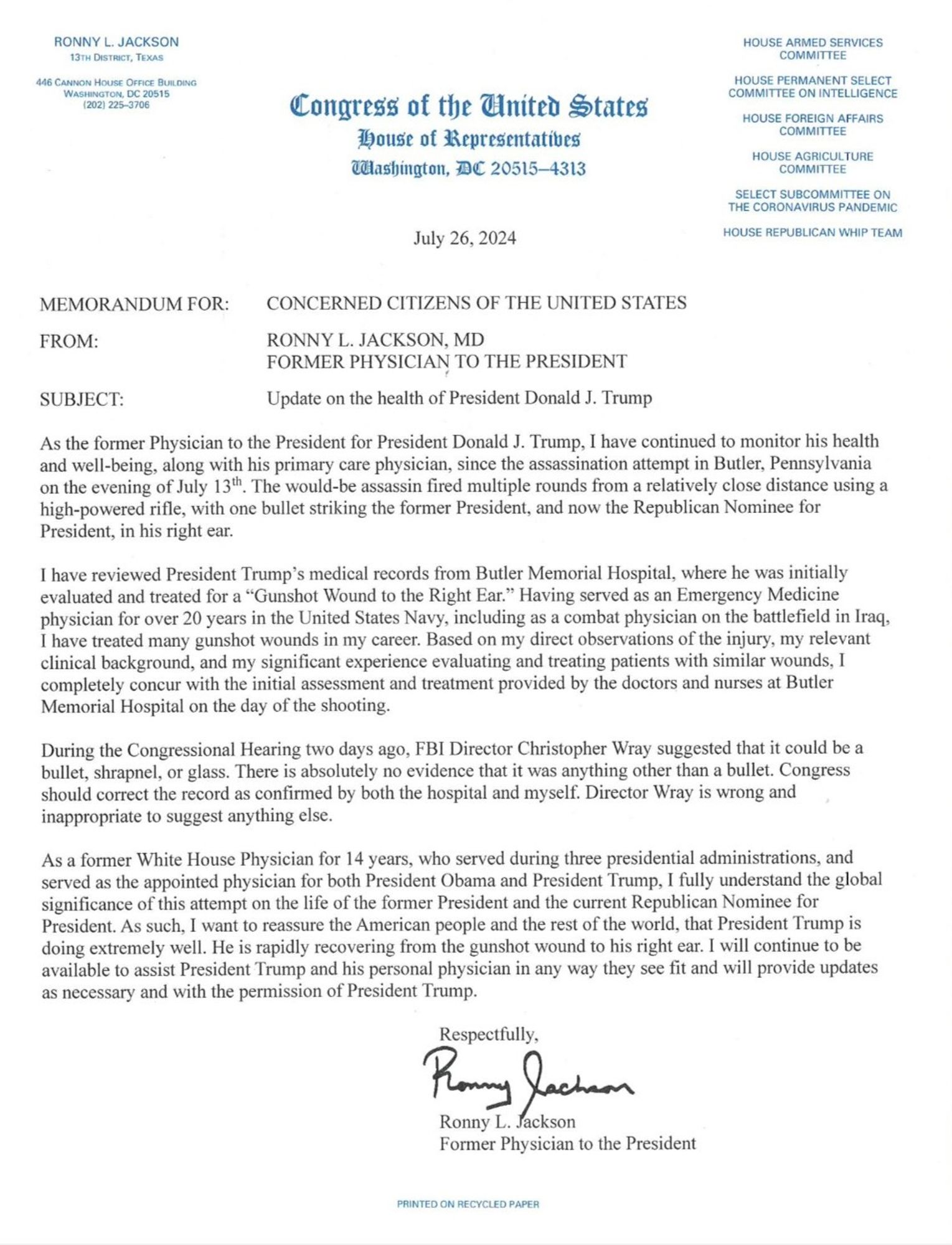 Partial text:

I have reviewed President Trump's medical records from Butler Memorial Hospital, where he was initially evaluated and treated for a "Gunshot Wound to the Right Ear." Having served as an Emergency Medicine physician for over 20 years in the United States Navy, including as a combat physician on the battlefield in Iraq, I have treated many gunshot wounds in my career. Based on my direct observations of the injury, my relevant clinical background, and my significant experience evaluating and treating patients with similar wounds, 1 completely concur with the initial assessment and treatment provided by the doctors and nurses at Butler Memorial Hospital on the day of the shooting.
During the Congressional Hearing two days ago, FBI Director Christopher Wray suggested that it could be a bullet, shrapnel, or glass. There is absolutely no evidence that it was anything other than a bullet. Congress should correct the record as confirmed by both the hospital and myself.