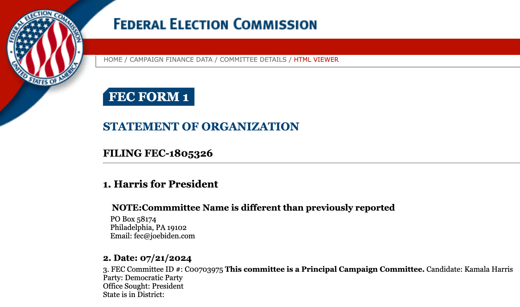 FEDERAL ELECTION COMMISSION

FEC FORM 1
STATEMENT OF ORGANIZATION
FILING FEC-1805326
1. Harris for President
NOTE:Commmittee Name is different than previously reported
PO Box 58174
Philadelphia, PA 19102
Email: fec@joebiden.com
2. Date: 07/21/2024
3. FEC Committee ID #: C00703975 This committee is a Principal Campaign Committee. Candidate: Kamala Harris
Party: Democratic Party
Office Sought: President