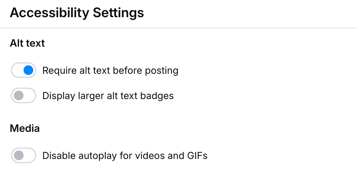 Bluesky settings panel:

Accessibility Settings
Alt text
Require alt text before posting
Display larger alt text badges

Media
Disable autoplay for videos and GIFs