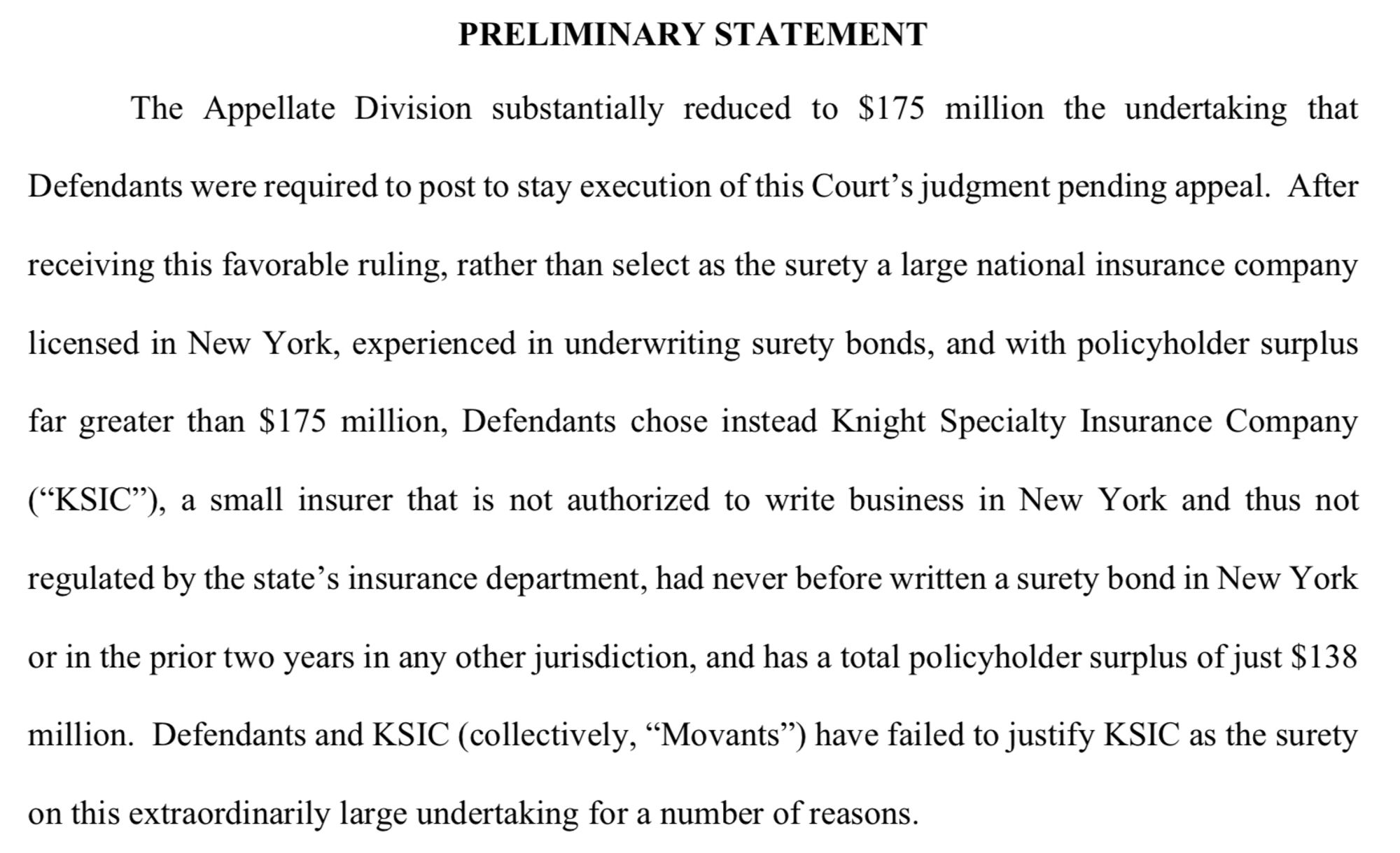 The Appellate Division substantially reduced to $175 million the undertaking that Defendants were required to post to stay execution of this Court's judgment pending appeal. After receiving this favorable ruling, rather than select as the surety a large national insurance company licensed in New York, experienced in underwriting surety bonds, and with policyholder surplus far greater than $175 million, Defendants chose instead Knight Specialty Insurance Company ("KSIC"), a small insurer that is not authorized to write business in New York and thus not regulated by the state's insurance department, had never before written a surety bond in New York or in the prior two years in any other jurisdiction, and has a total policyholder surplus of just $138 million. Defendants and KSIC (collectively, "Movants") have failed to justify KSIC as the surety on this extraordinarily large undertaking for a number of reasons.