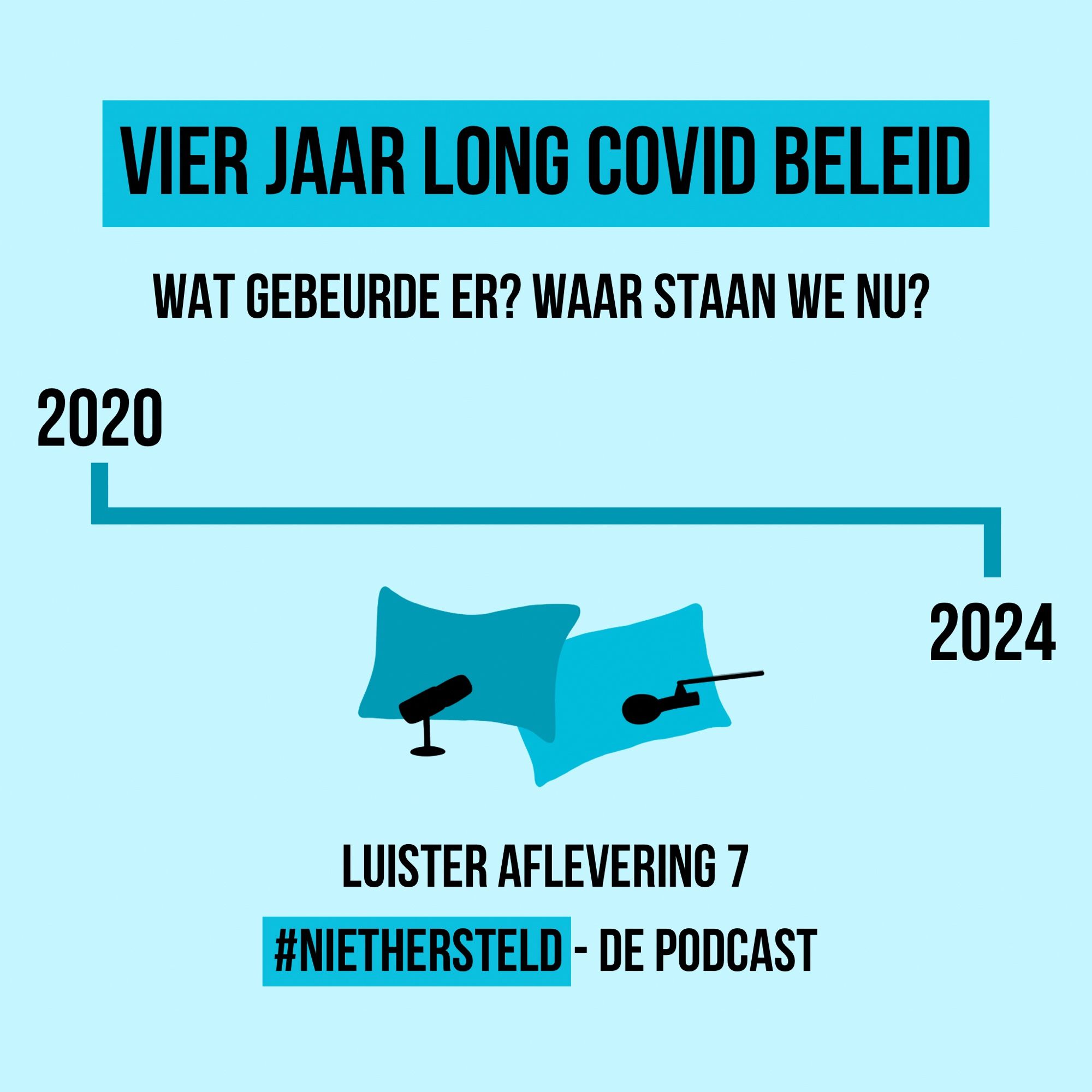 Afbeelding met een lichtblauwe achtergrond waarop boven in een blauw vlak groot de tekst ‘Vier jaar Long Covid beleid’ in het zwart staat.
Er onder staat in zwarte tekst ‘Wat gebeurde er? Waar staan we nu?
Onder de tekst staat een donkerdere kleur blauwe tijdlijn met aan het begin bovenin ‘2020’ en aan het eind onderin ‘2024’
Onder de tijdlijn staat een illustraties van 2 kussens in verschillende tinten blauw met voor elk kussen een andere stijl zwarte microfoon.
Onder de illustratie staat in zwarte tekst ‘luister aflevering 7’
Daaronder staat in blauw vlak ‘#NietHersteld’ met daarachter in zwarte tekst ‘- De Podcast’