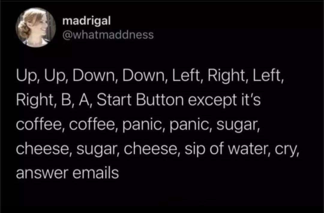 Meme: Up, up, down, down, left, right, left, right, B, A, start button. Except it's coffee, coffee, panic, panic, sugar, cheese, sugar, cheese, sip of water, cry, answer emails