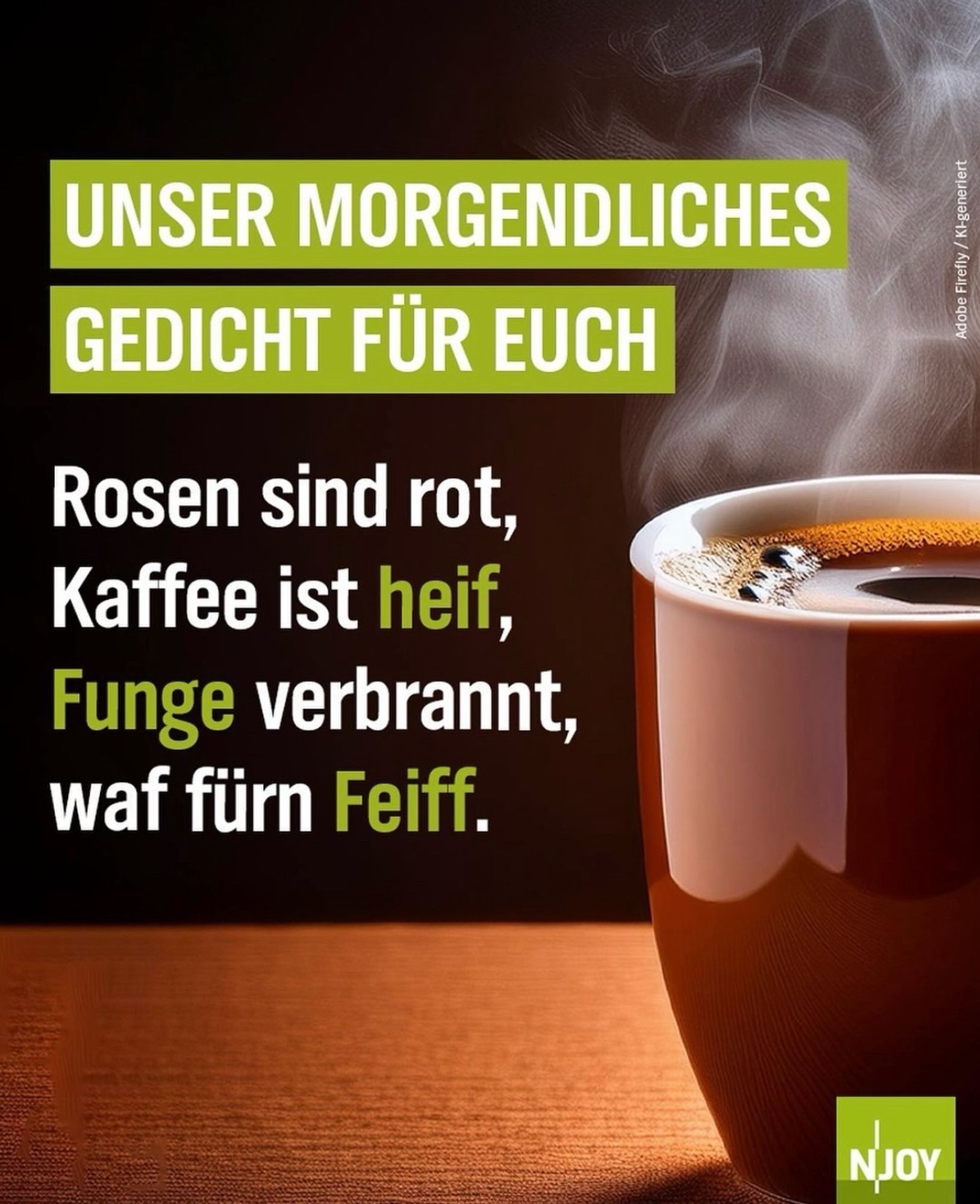 UNSER MORGENDLICHES
GEDICHT FÜR EUCH
Rosen sind rot, Kaffee ist heif, Funge verbrannt, waf fürn Feiff.

Bild einer heißen Kaffeetasse