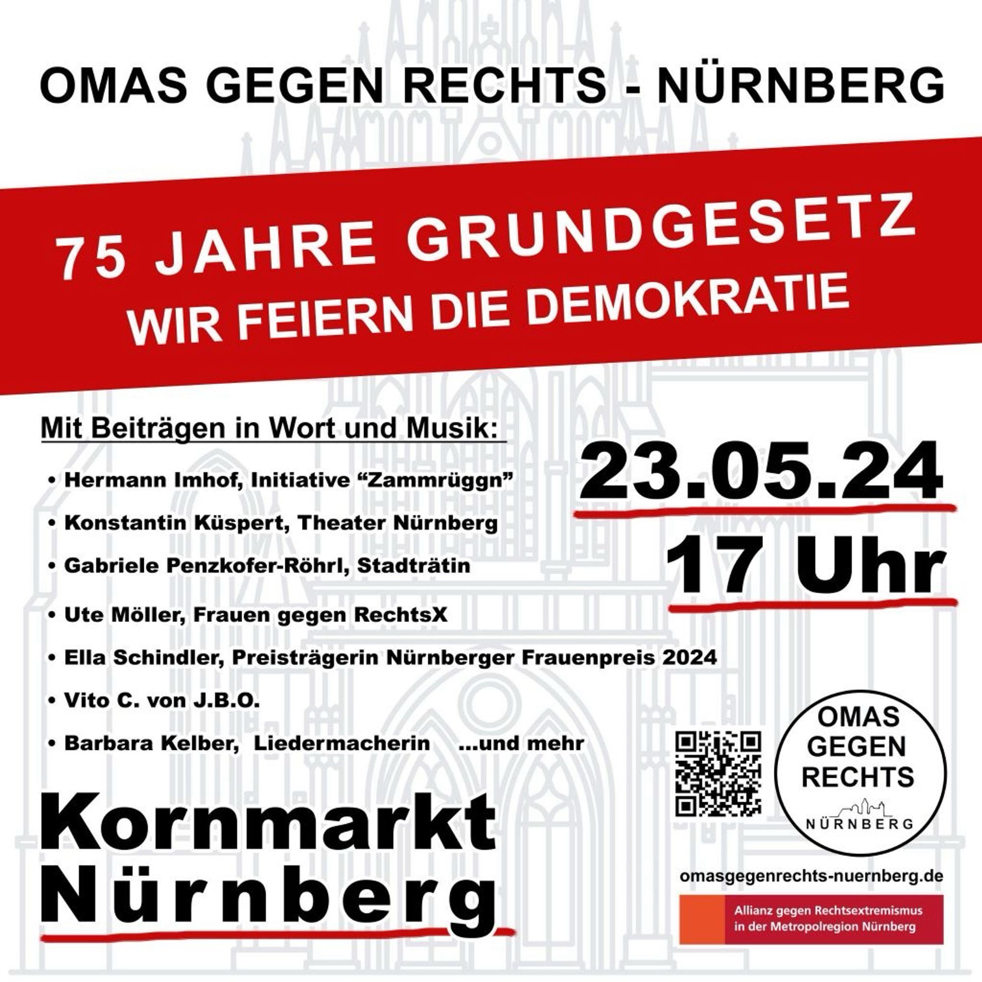 Sharepic
Text

OMAS GEGEN RECHTS - NÜRNBERG
75 JAHRE GRUNDGESETZ
WIR FEIERN DIE DEMOKRATIE
Mit Beiträgen in Wort und Musik:
• Hermann Imhof, Initiative "Zammrüggn"
• Konstantin Küspert, Theater Nürnberg
• Gabriele Penzkofer-Röhrl, Stadträtin
• Ute Möller, Frauen gegen RechtsX
• Ella Schindler, Preisträgerin Nürnberger Frauenpreis 2024
• Vito C. von J.B.O.
• Barbara Kelber, Liedermacherin ...und mehr
Kornmarkt Nürnberg
23.05.24
17 Uhr