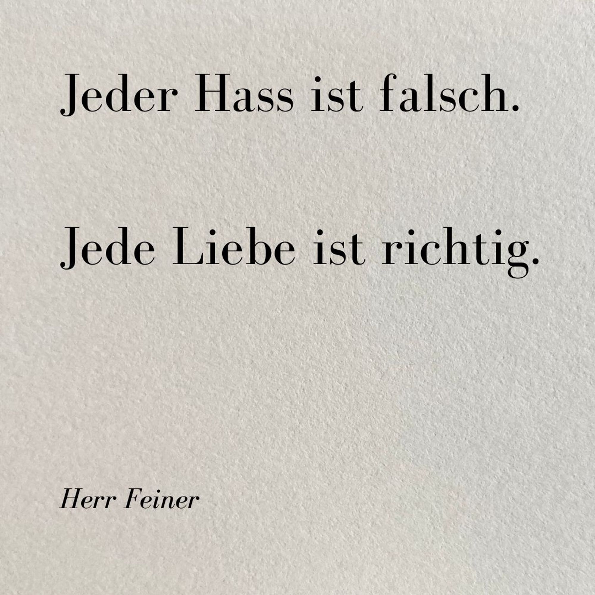 Kleines Gedicht in zwei Sätzen auf grauem rauen Papier: 

Jeder Hass ist falsch. 

Jede Liebe ist richtig.