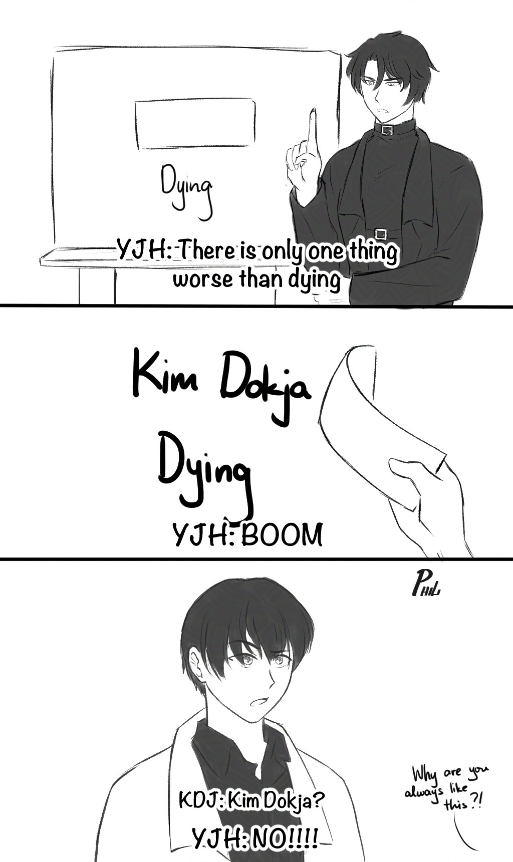 3 panel comic. 

Panel 1: Yoo Jonghyuk standing in front of a whiteboard where there is a word covered up with tape and below it the word "Dying". He says, "There is only one thing worse than dying". 

Panel 2: YJH peels off the cover on the first word to reveal "Kim Dokja". "Boom," he says. 

Panel 3: Kim Dokja, seeing the newly revealed word, going, "Kim Dokja?" Yoo Jonghyuk replies, "NO!!! Why are you always like this?!" 