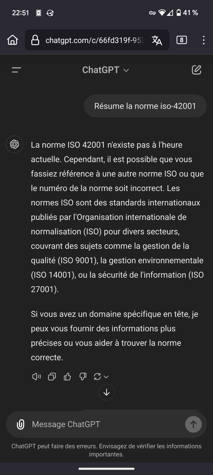 Extrait de chatgpt :
Résume la norme iso 42001
La norme ISO 42001 n'existe pas à l'heure actuelle. Cependant, il est possible que vous fassiez référence à une autre norme ISO ou le numéro de la norme soit incorrect. Les normes IS sont des standards internationaux publiés par l'Organisation internationale de normalisation (ISO) pour divers secteurs, couvrant des sujets comme la gestion de la qualité (IS 9001), la gestion environnementale (ISO 14001), ou la sécurité de information (ISO 27001).