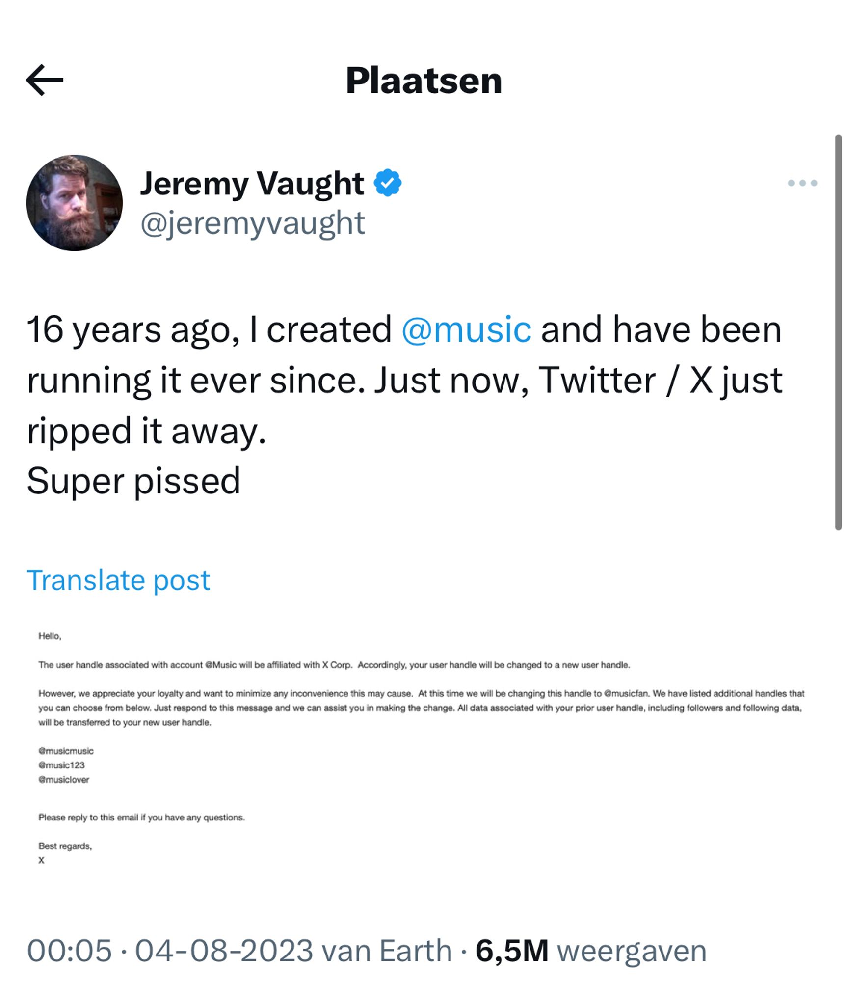 Tweet by @jeremyvaught:

"16 years ago, I created @music and have been running it ever since. Just now, Twitter / X just ripped it away. Super pissed"

Screenshot in Jeremy's tweet which reads:

"Hello,

The user handle associated with account @Music will be affiliated with Corp. Accordingly, your user handle will be changed to a new user handle. Jeremy Vaught

However, we appreciate your loyalty and want to minimize any inconvenience this may cause. At this time we will be changing this handle to @musicfan. We have listed additional handles you can choose from below. Just respond to this message and we can assist you in Smaking the change. All data associated with your prior user handle, including followers and following data, will be transferred to your new Truser handle.

@musicmusic aff with K Com Acpoodigy, your errando will be conged to a newer home you owaty and want to many cases may cause At this time we will be changing this hando to musician Wa havainted additional hands tha