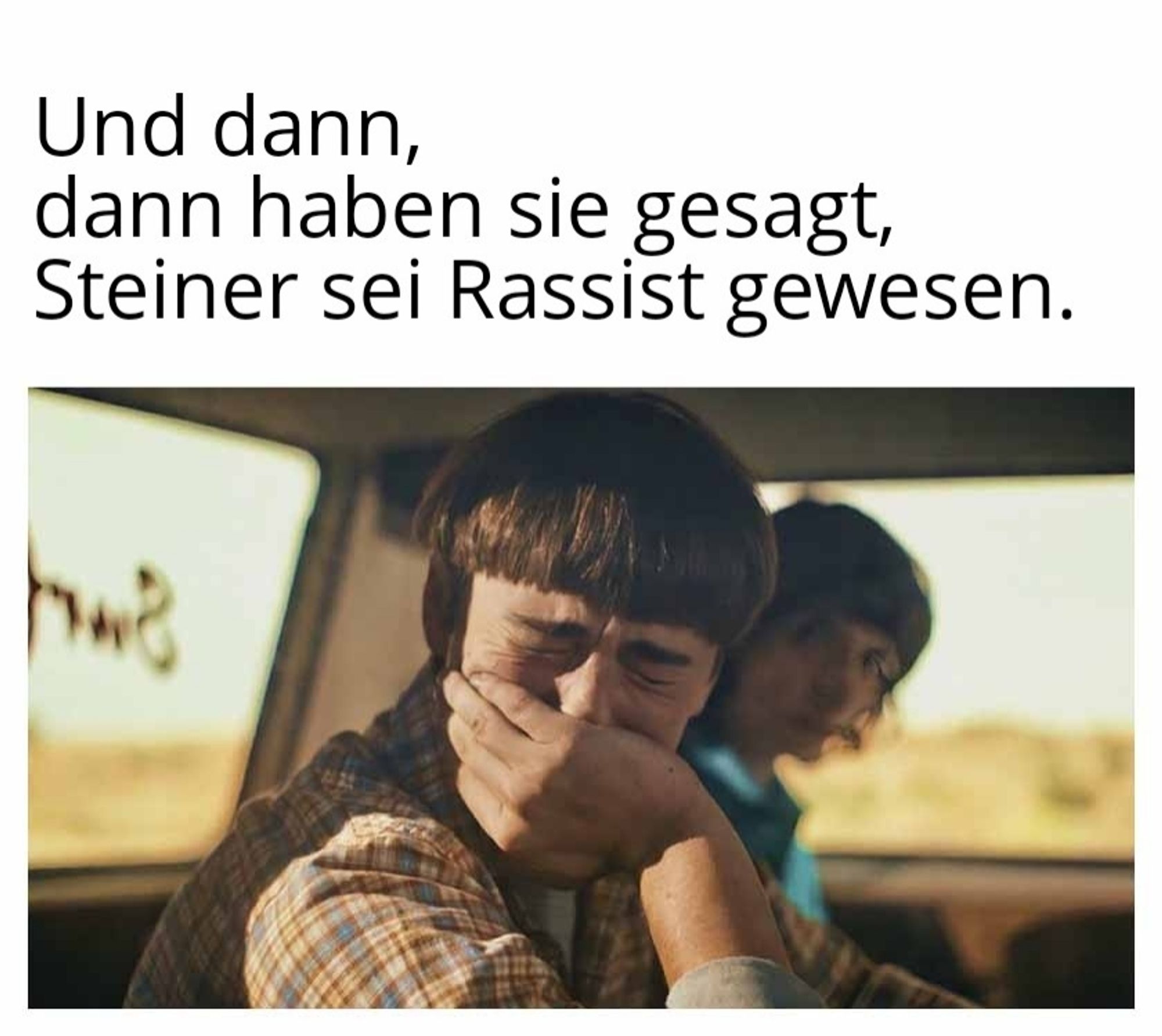 Meme "Will Beyers crying"
2 Personen im Auto. Vordere Person verzieht weinend das Gesicht und hält die Hand vor den Mund. Darüber "und dann, dann haben sie gesagt, Steiner sei Rassist gewesen"