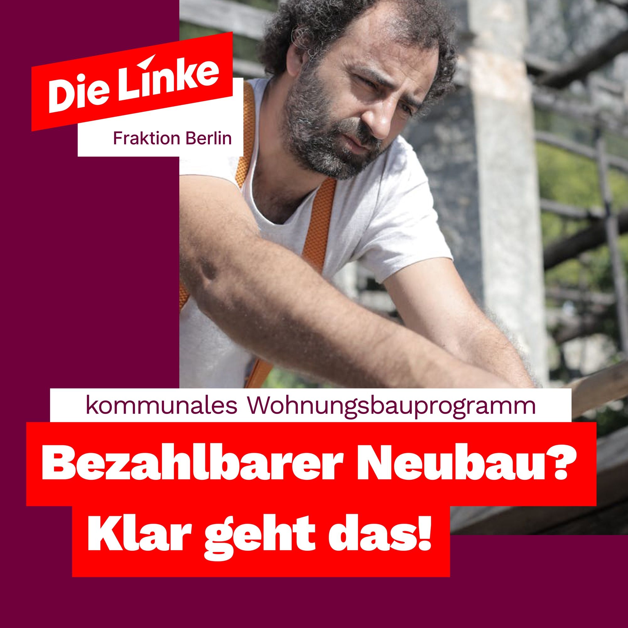 2/3 nimmt ein Foto eines Bauarbeiters in weißem T-Shirt ein. da drüber, steht teilweise auf weinroten Grund: "kommunales Wohnungsbauprogramm. Bezahlbare Neubau? Klar geht das!" links oben steht das Logo der Linksfraktion Berlin.