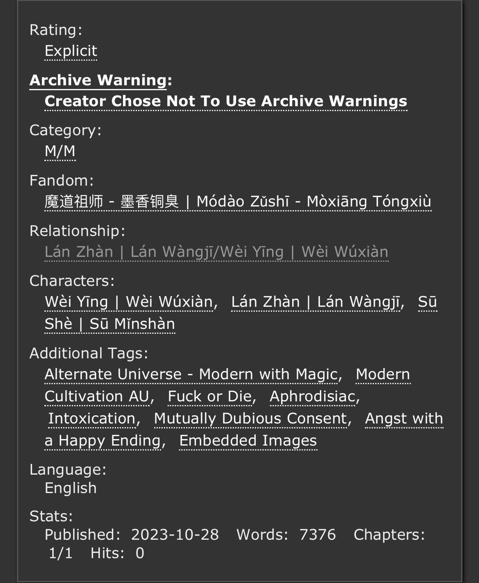 Rating:
Explicit
Archive Warning:
Choose Not To Use Archive Warnings
Category:
M/M
Fandom:
魔道祖师 - 墨香铜臭 | Módào Zǔshī - Mòxiāng Tóngxiù
Relationship:
Lán Zhàn | Lán Wàngjī/Wèi Yīng | Wèi Wúxiàn
Character:
Wèi Yīng | Wèi Wúxiàn, Lán Zhàn | Lán Wàngjī, Sū Shè | Sū Mǐnshàn
Additional Tags:
Alternate Universe - Modern with Magic, Modern Cultivation AU, Fuck or Die, Aphrodisiac, Intoxication, Mutually Dubious Consent, Angst with a Happy Ending, Embedded Images
Stats:
Published: 2023-10-29 Words: 7376