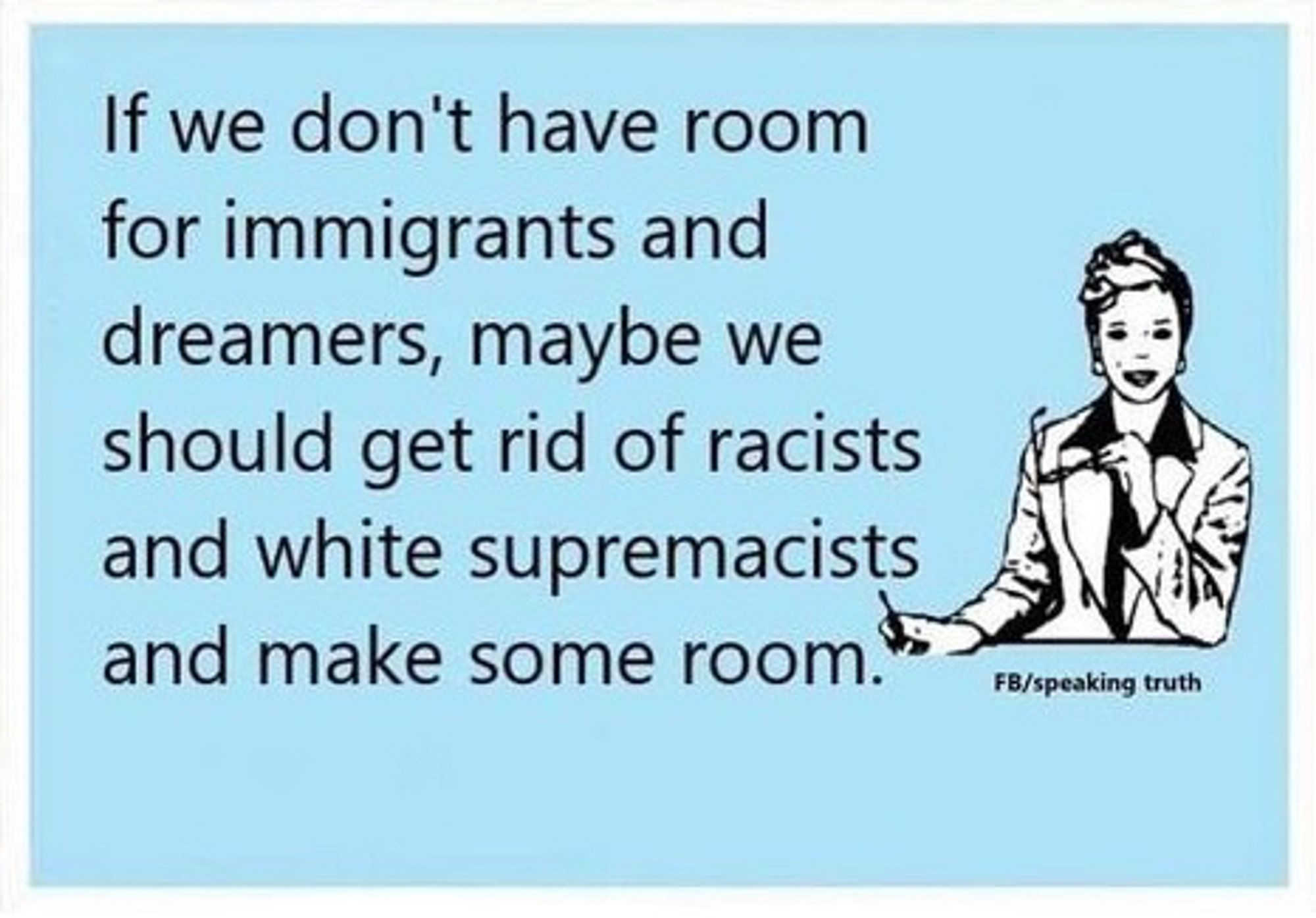 From FB/speaking truth:

"If we don't have room for immigrants and dreamers, maybe we should get rid of racists and white supremacists and make some room."