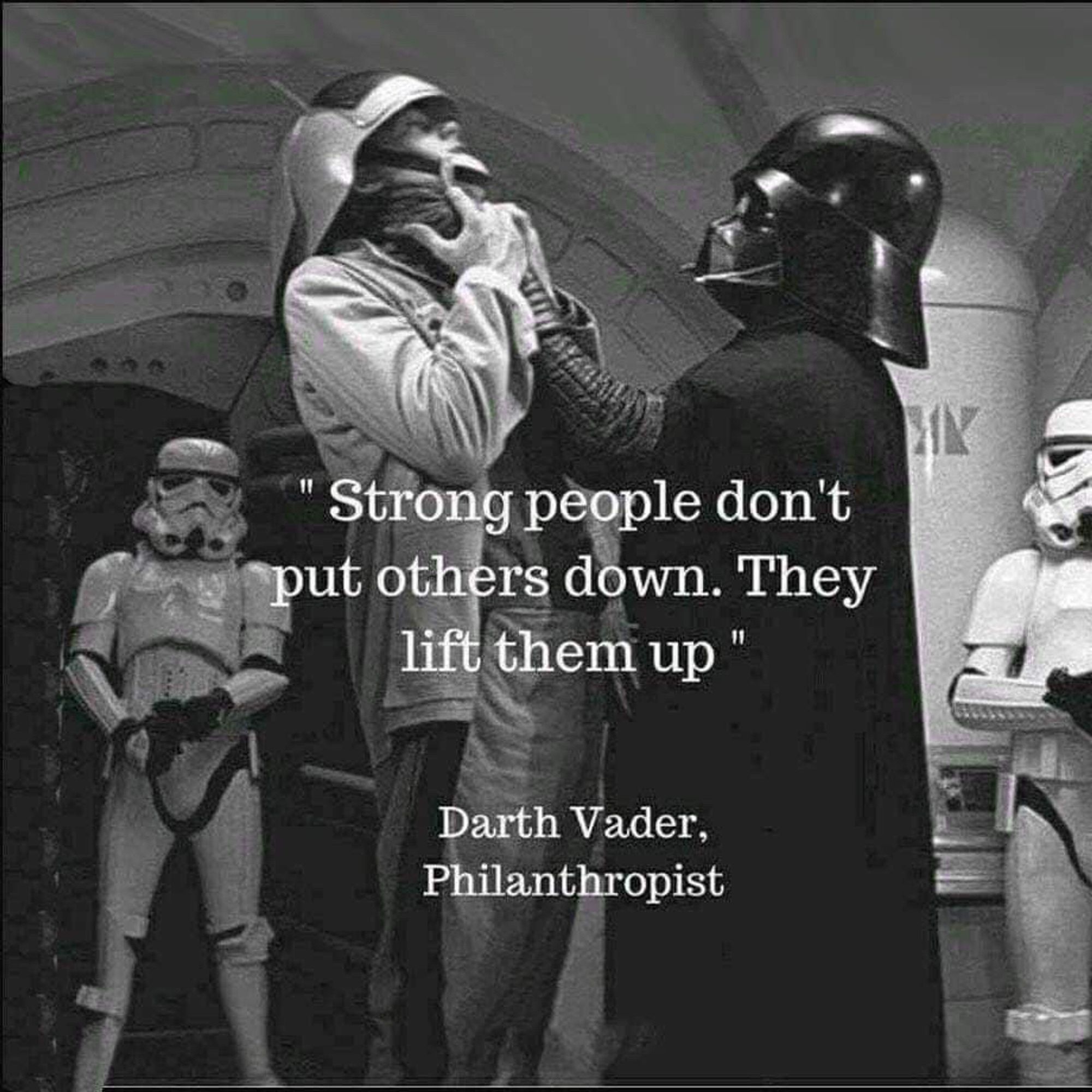 "Strong people don’t put others down. They lift them up." Darth Vader, Philanthropist 

The image shows Darth Vader lifting up a rebel officer.