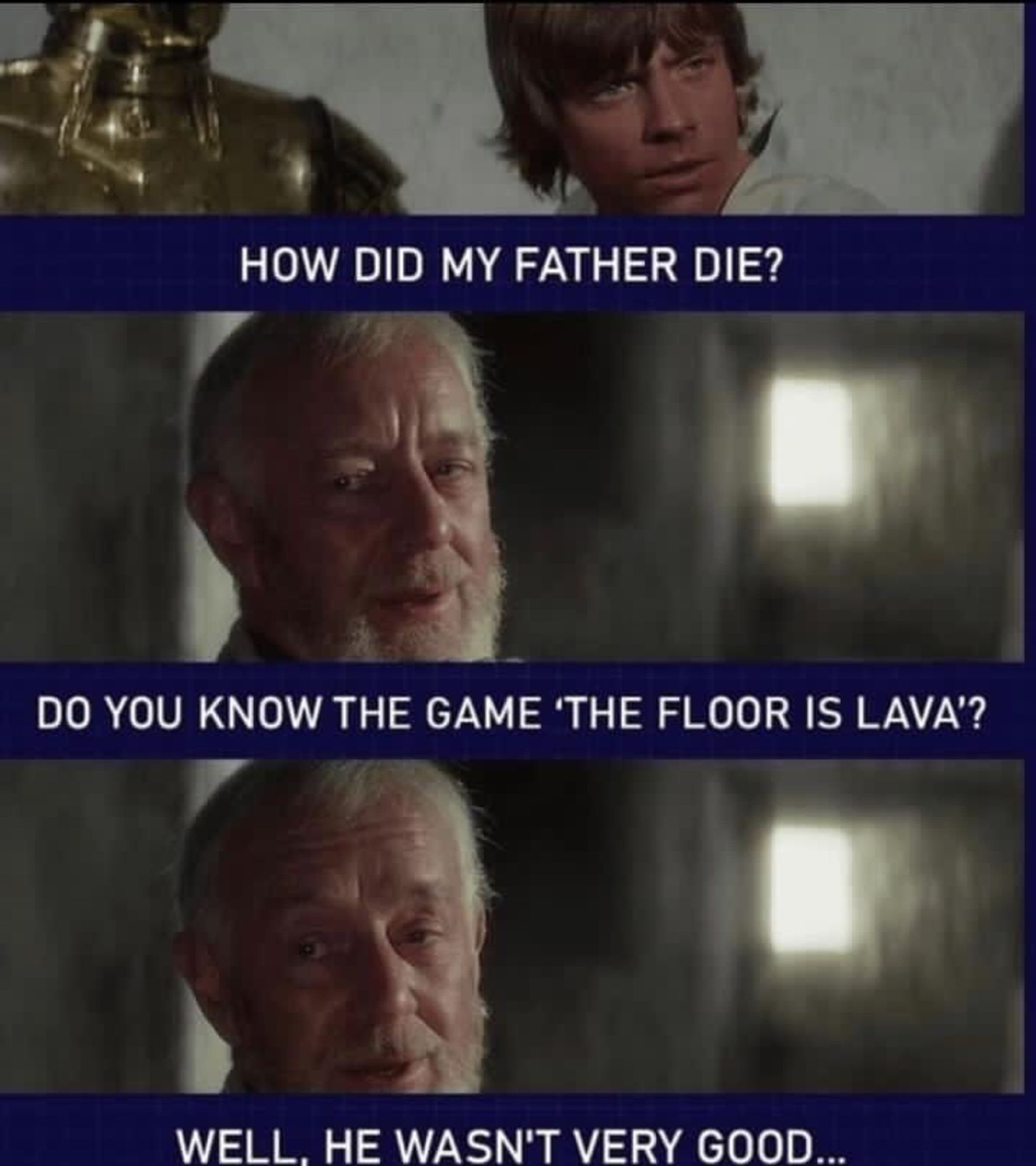 Luke Skywalker: “How did my father die?”
Obi Wan Kenobi: “ Do you know the game ‘The floor is lava’? Well, he wasn’t very good…”