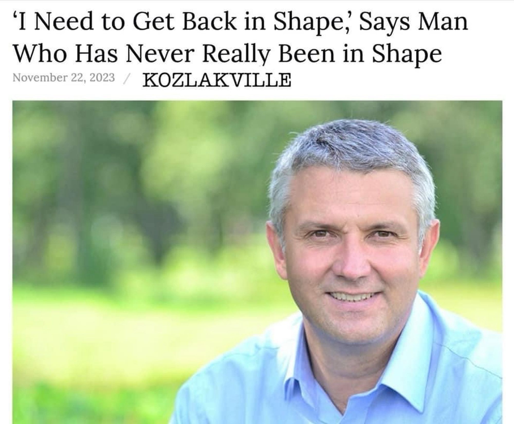 Satire article headline : “I need to get back in shape” says man who has never been in shape

Pictured : late genx man