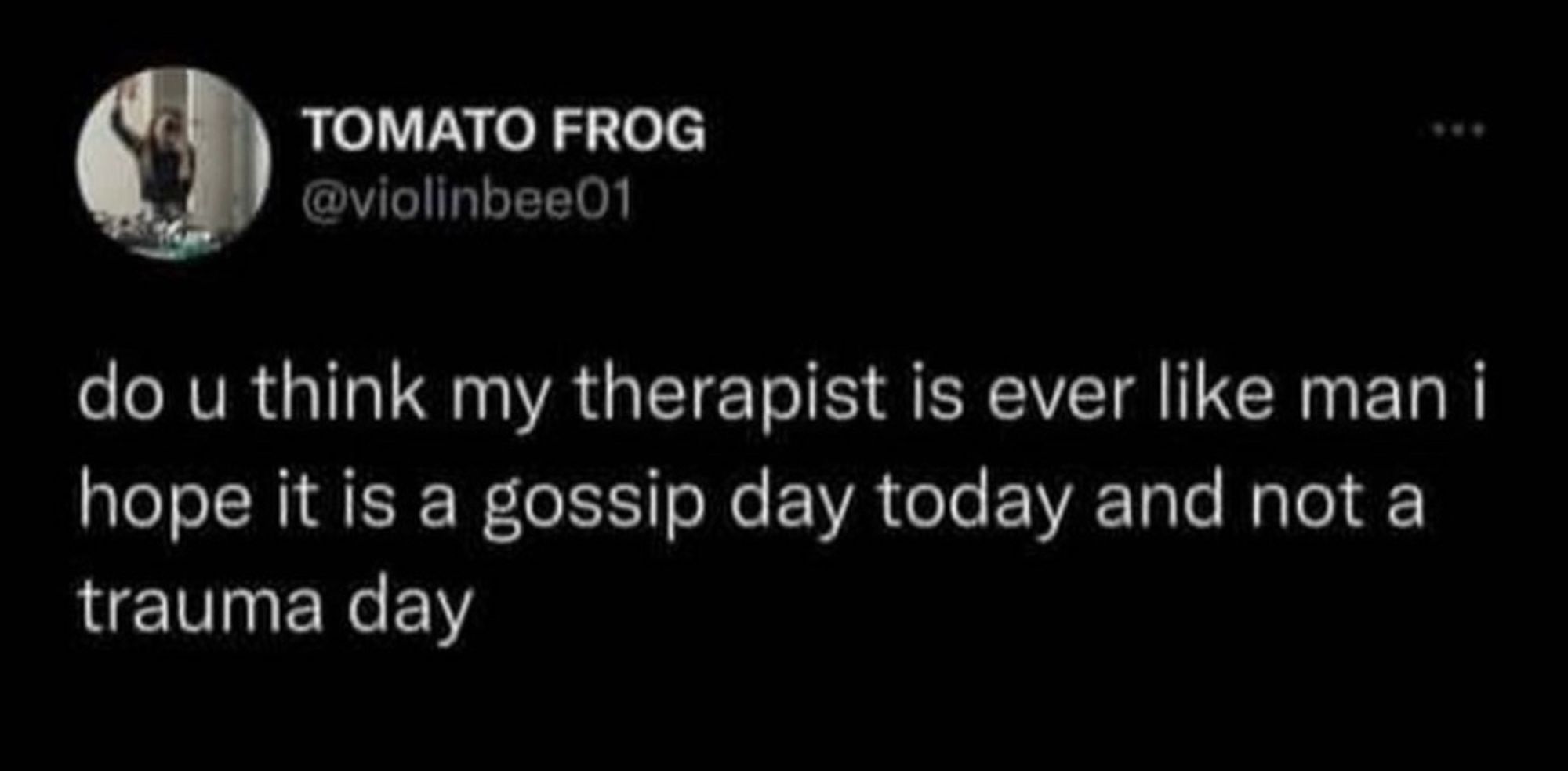 Do you think my therapist is ever like man I hope it is a gossip day today and not a trauma day