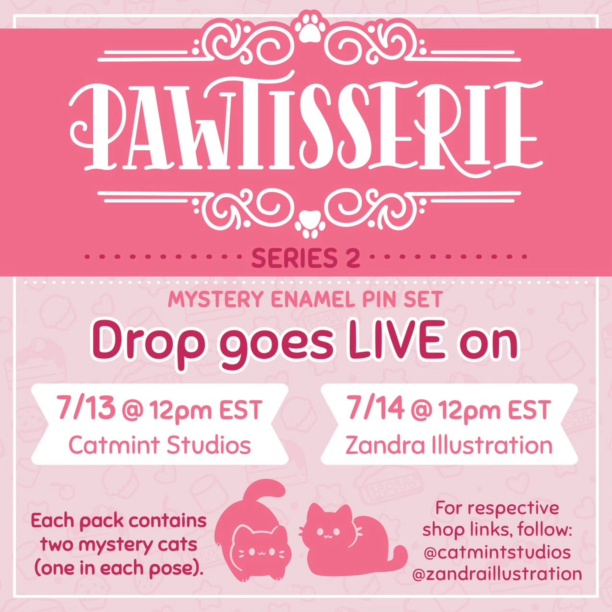 A graphic with a pink header showing the logo for Pawtisserie Series 2 Mystery Enamel Pin Set. Underneath it says "Drop goes LIVE on: 7/13 @ 12pm EST Catmint Studios; 7/14 @ 12pm EST Zandra Illustration." Further text reads: "Each pack contains two mystery cats (one in each pose)." Two different cat silhouettes are next to this. Additional text reads: "For respective shop links, follow: @catmintstudios @ zandraillustration"