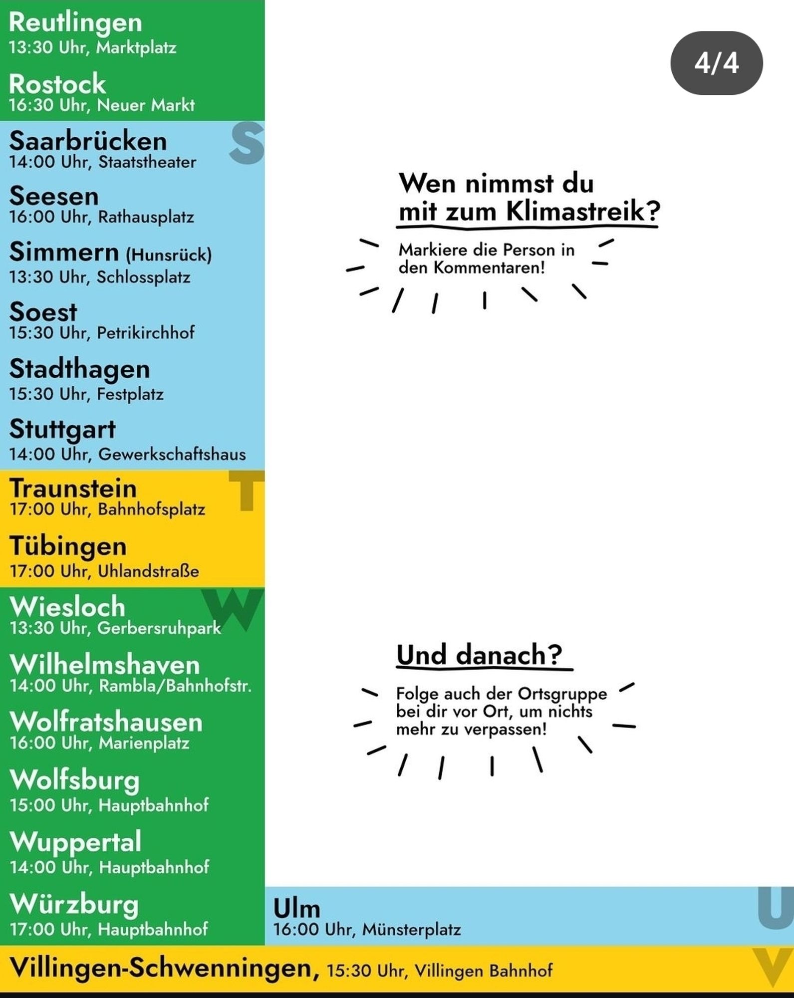 Reutlingen 13:30 Uhr, Marktplatz

Rostock 16:30 Uhr, Neuer Markt

Saarbrücken 14:00 Uhr, Staatstheater

S

Seesen

16:00 Uhr, Rathausplatz

Simmern (Hunsrück) 13:30 Uhr, Schlossplatz

Soest

15:30 Uhr, Petrikirchhof

Stadthagen

15:30 Uhr, Festplatz

Stuttgart

14:00 Uhr, Gewerkschaftshaus

Traunstein

17:00 Uhr, Bahnhofsplatz

T

Tübingen 17:00 Uhr, Uhlandstraße

Wiesloch W 13:30 Uhr, Gerbersruhpark

Wilhelmshaven

14:00 Uhr, Rambla/Bahnhofstr.

Wolfratshausen

16:00 Uhr, Marienplatz

Wolfsburg 15:00 Uhr, Hauptbahnhof

Wuppertal 14:00 Uhr, Hauptbahnhof

Würzburg 17:00 Uhr, Hauptbahnhof

Und danach?

Folge auch der Ortsgruppe bei dir vor Ort, um nichts mehr zu verpassen!

Ulm

16:00 Uhr, Münsterplatz

Villingen-Schwenningen, 15:30 Uhr, Villingen Bahnhof

U

4/4

Wen nimmst du mit zum Klimastreik?

Markiere die Person in den Kommentaren!

/