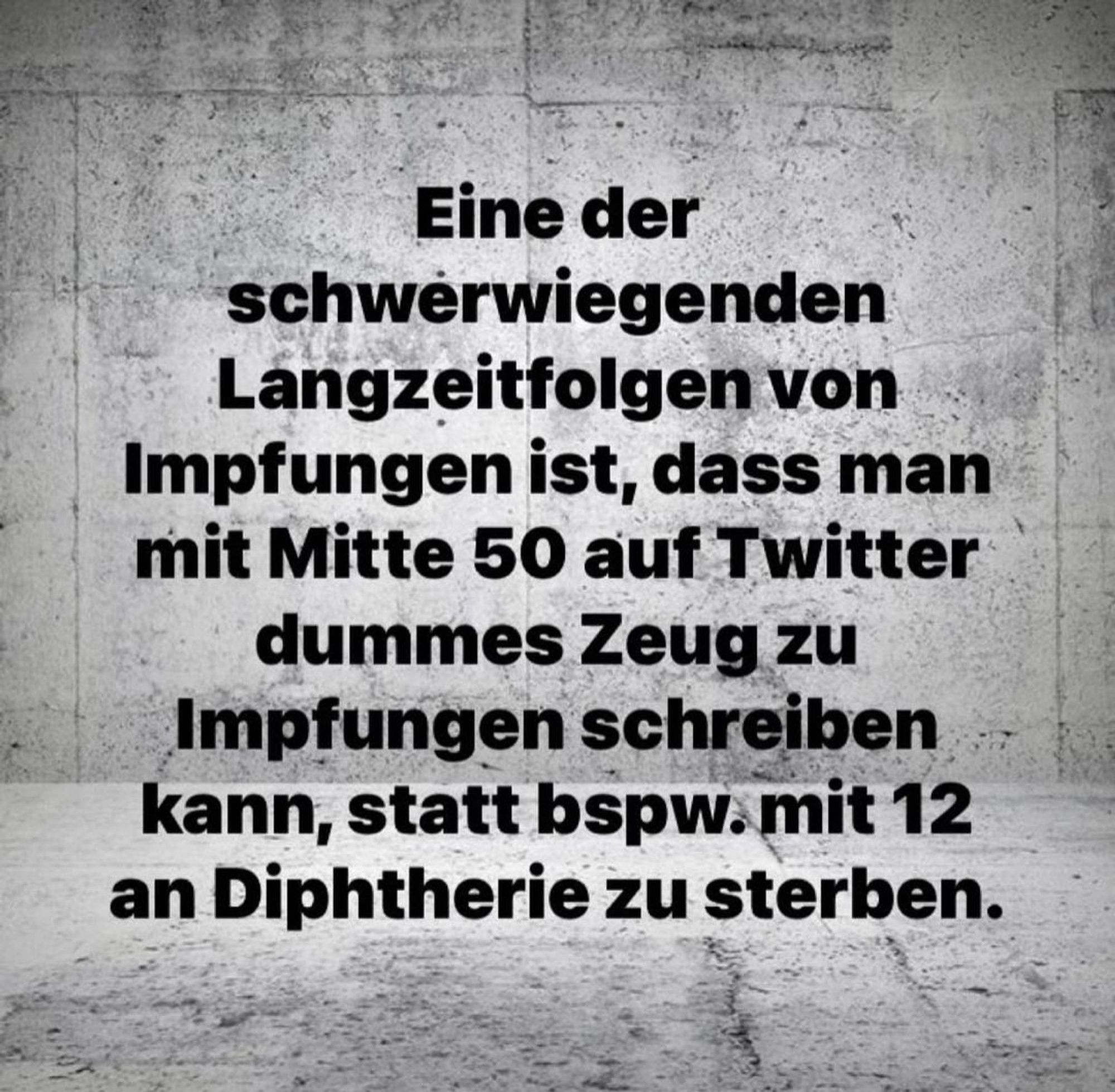 Eine der

schwerwiegenden

Langzeitfolgen von

Impfungen ist, dass man

mit Mitte 50 auf Twitter

dummes Zeug zu

Impfungen schreiben

kann, statt bspw. mit 12

an Diphtherie zu sterben.