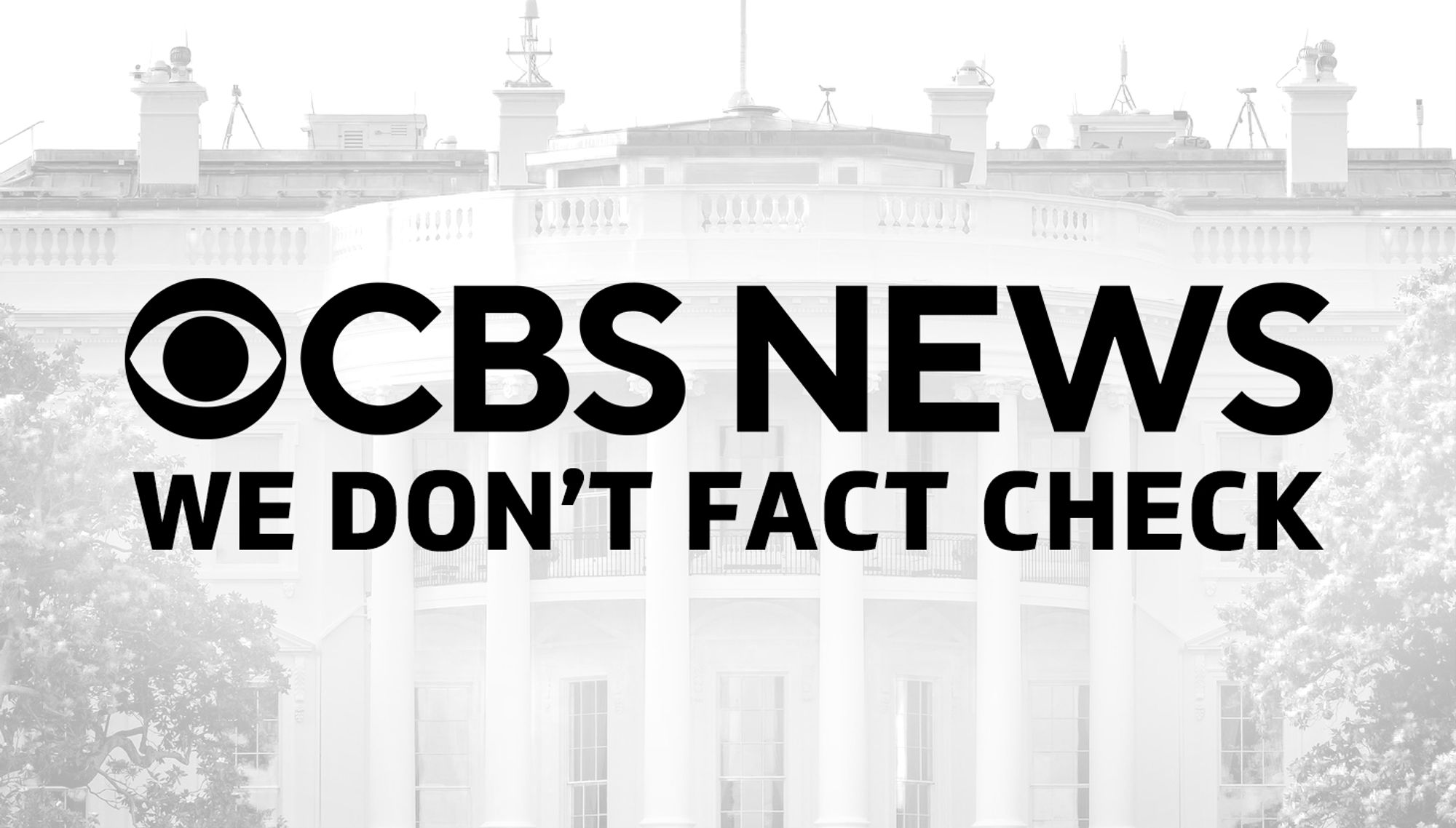 The CBS News Logo over a faded photo of the White House.  A tag line under the logo reads "We Don't Fact Check."