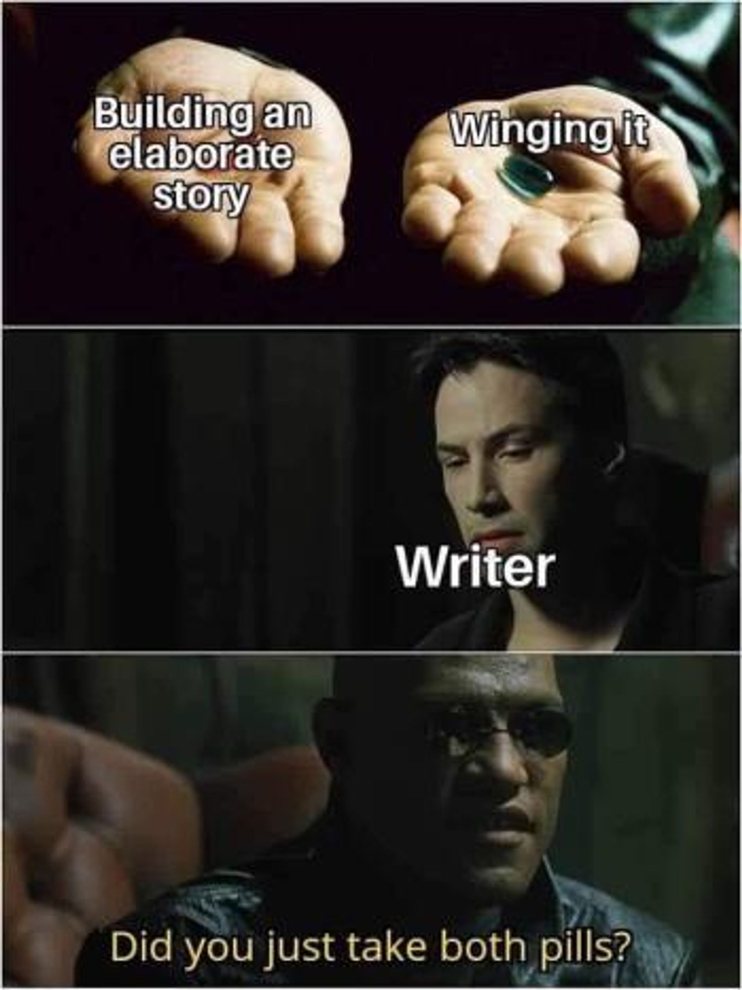 Red pill/blue pill meme from the Matrix. Red pill is labeled "Building an elaborate story." Blue pill is labeled "Winging it."
Neo, considering the pills, is labeled "Writer".
Last frame, Morpheus looking concerned, "Did you just take both pills?"