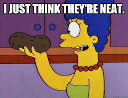 A meme. Marge Simpson holding up a thing - a rock? - and saying "I just think they're neat".