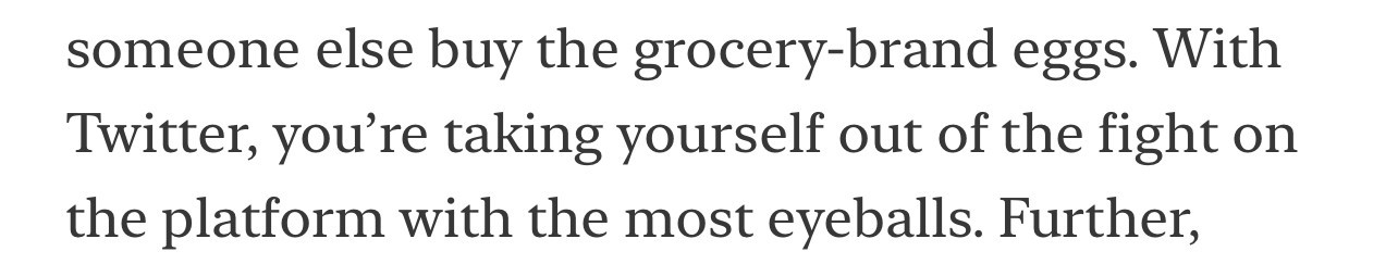 someone else buy the grocery-brand eggs. With Twitter, you’re taking yourself out of the fight on the platform with the most eyeballs. Further
