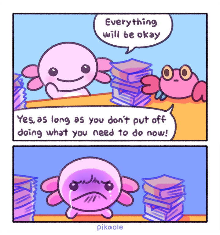 two panel cartoon

1. Axolotl kiki says, ‘Everything will be okay.’
Crabby crab says 'yes, as long as you don't put off doing what you need to do'.

2. An axolotl crying after piling up work