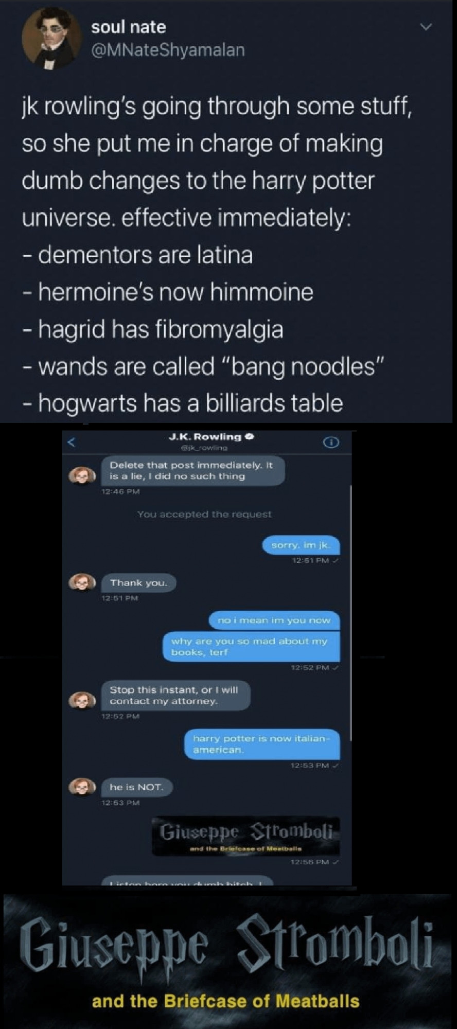 jk rowling's going through some stuff, so she put me in charge of making dumb changes to the harry potter universe. effective immediately: dementors are latina - hermoine's now himmoine - hagrid has fibromyalgia wands are called "bang noodles" - hogwarts has a billiards table