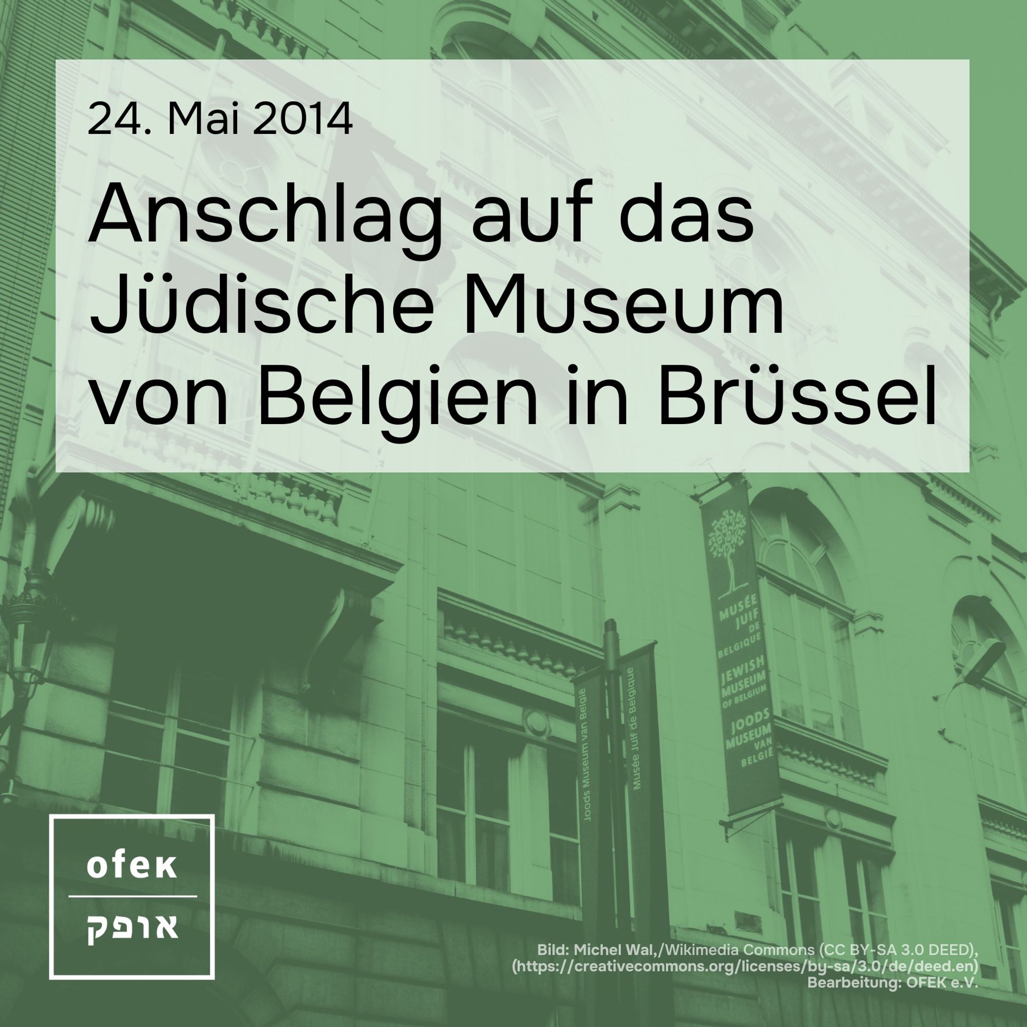 Es ist auf quadratischem Hintergrund die Fassade des Jüdischen Museums Belgien zu sehen, auf der ein hellgrüner Filter liegt. Links unten ist das weiße Logo von OFEK zu sehen. Im oberen Drittel des Quadrats steht: 24. Mai 2014 Anschlag auf das Jüdische Museum von Belgien in Brüssel.