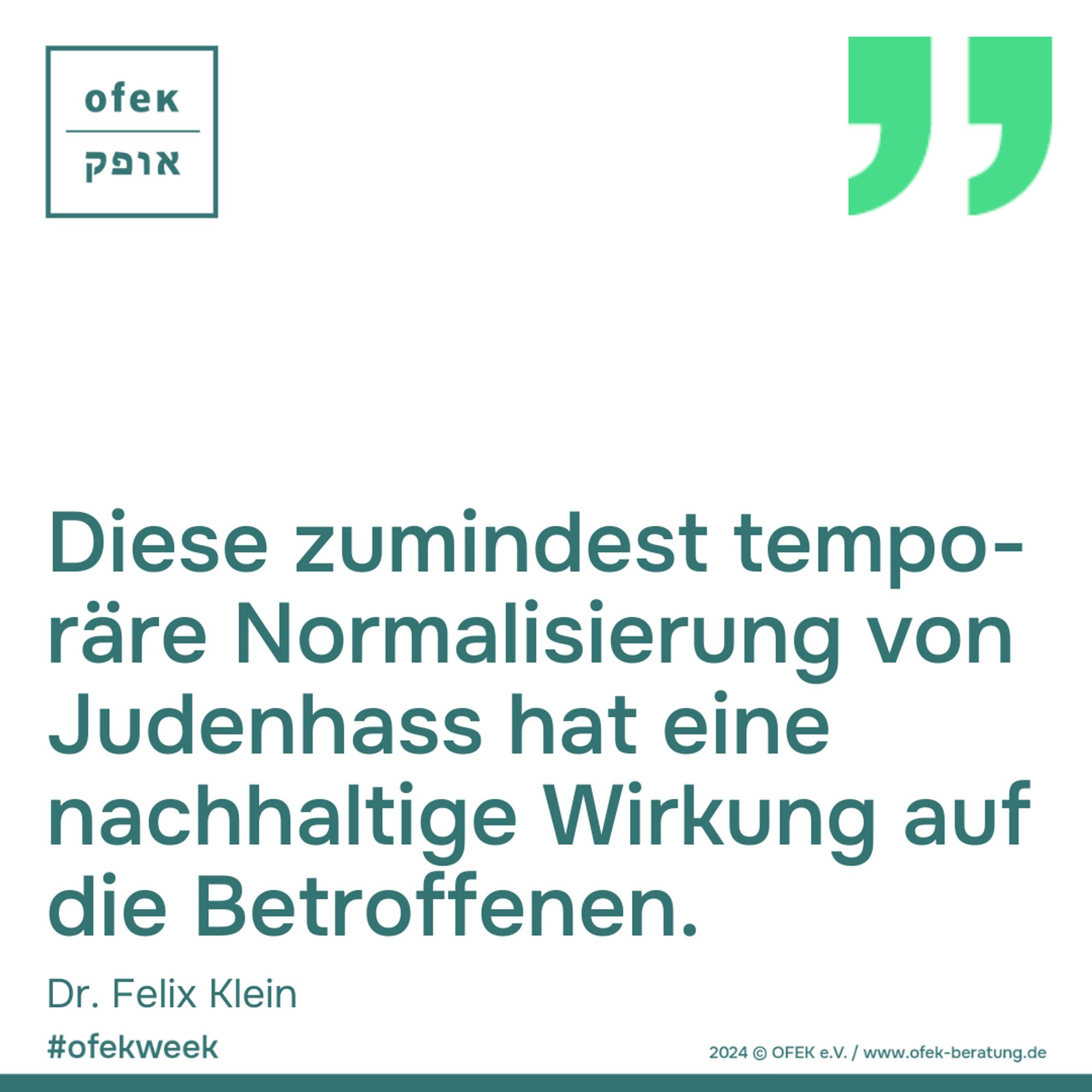 Diese zumindest temporäre Normalisierung von Judenhass hat eine nachhaltige Wirkung auf die Betroffenen. 

Dr. Felix Klein

#ofekweek

2024 © OFEK e.V. / www.ofek-beratung.de