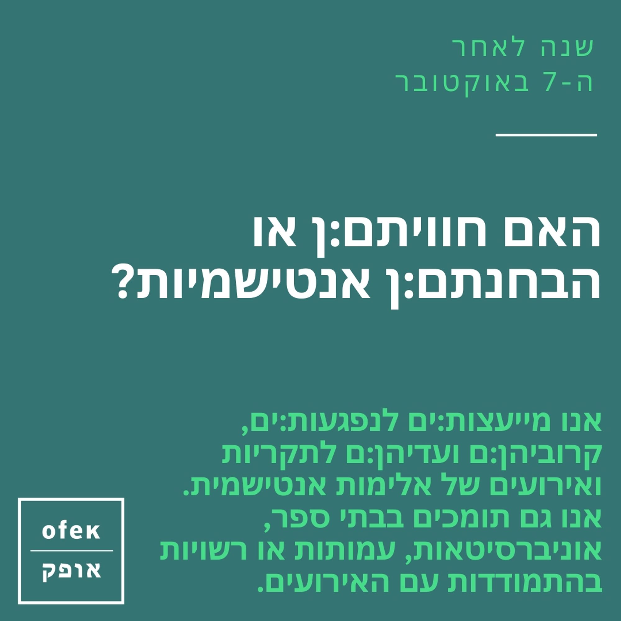 האם חוויתם.ן או הבחנתם:ן אנטישמיות?

אנו מייעצות:ים לנפגעות:ים, קרוביהן:ם
ועדיהן:ם לתקריות ואירועים של אלימות אנטישמית. אנו גם תומכים בבתי ספר, אוניברסיטאות,
עמותות או רשויות בהתמודדות עם 
האירועים.