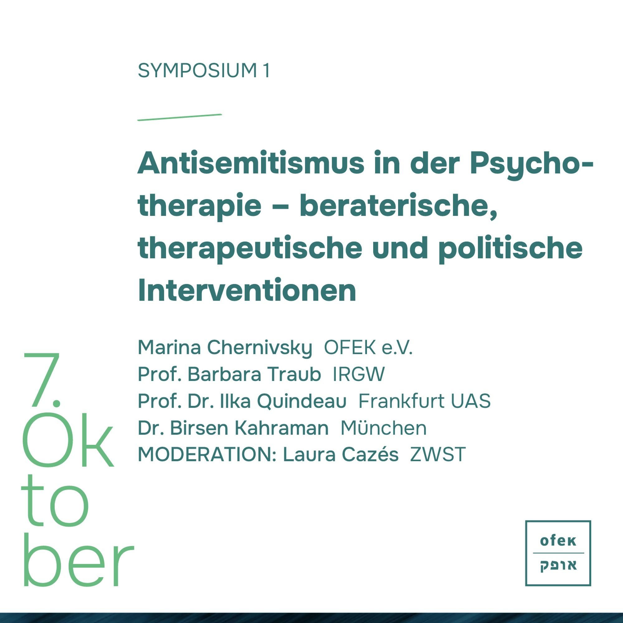 Symposium 1
Antisemitismus in der Psychotherapie - beraterische, therapeutische und politische
Interventionen
Marina Chernivsky OFEK e.V.
Prof. Barbara Traub IRGW
Prof. Dr. Ilka Quindeau Frankfurt UAS
Dr. Birsen Kahraman München
MODERATION: Laura Cazés ZWST