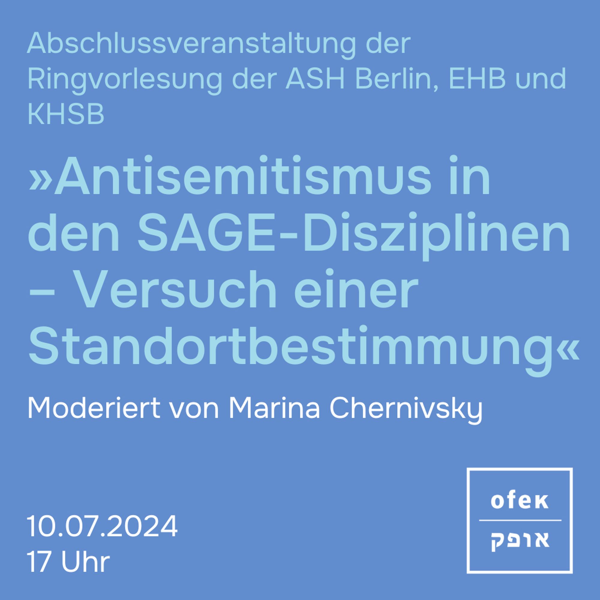 Abschlussveranstaltung der Ringvorlesung der ASH Berlin, EHB und KHSB

»Antisemitismus in den SAGE-Disziplinen – Versuch einer Standortbestimmung«

Moderiert von Marina Chernivsky

10.07.2024 
17 Uhr