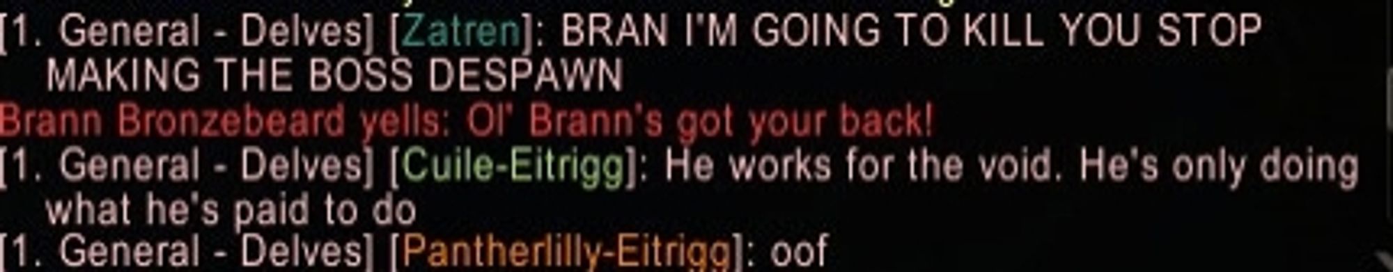 text conversation between several world of warcraft players

Zatren: BRANN I'M GOING TO KILL YOU STOP MAKING THE BOSS DESPAWN
Cuile: He works for the void. He's only doing what he's paid to do.
Pantherlilly: Oof.