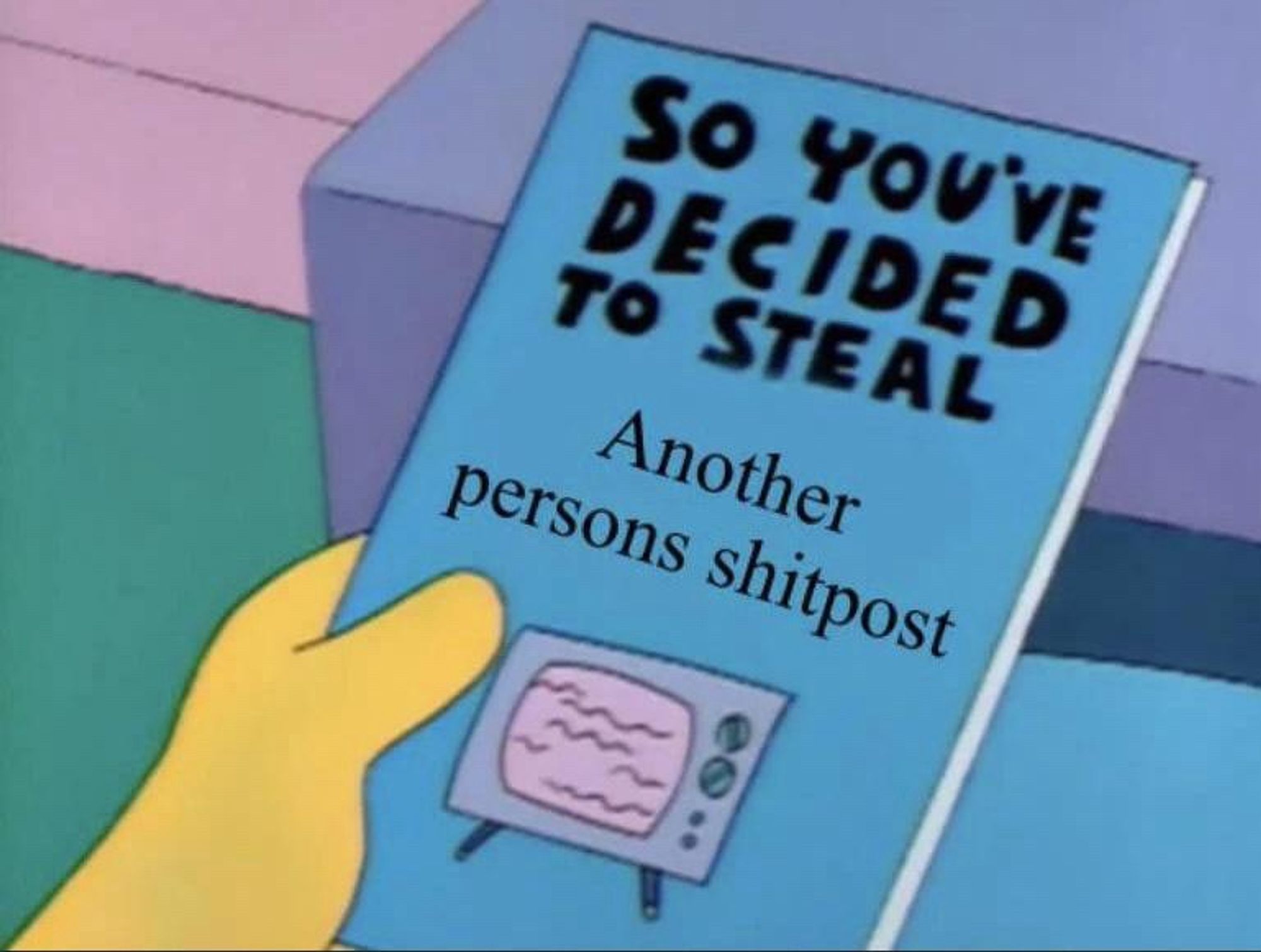 animation screenshot of a yellow simpsons hand holding a blue book "SO YOU'VE DECIDED TO STEAL - Another persons shitpost"