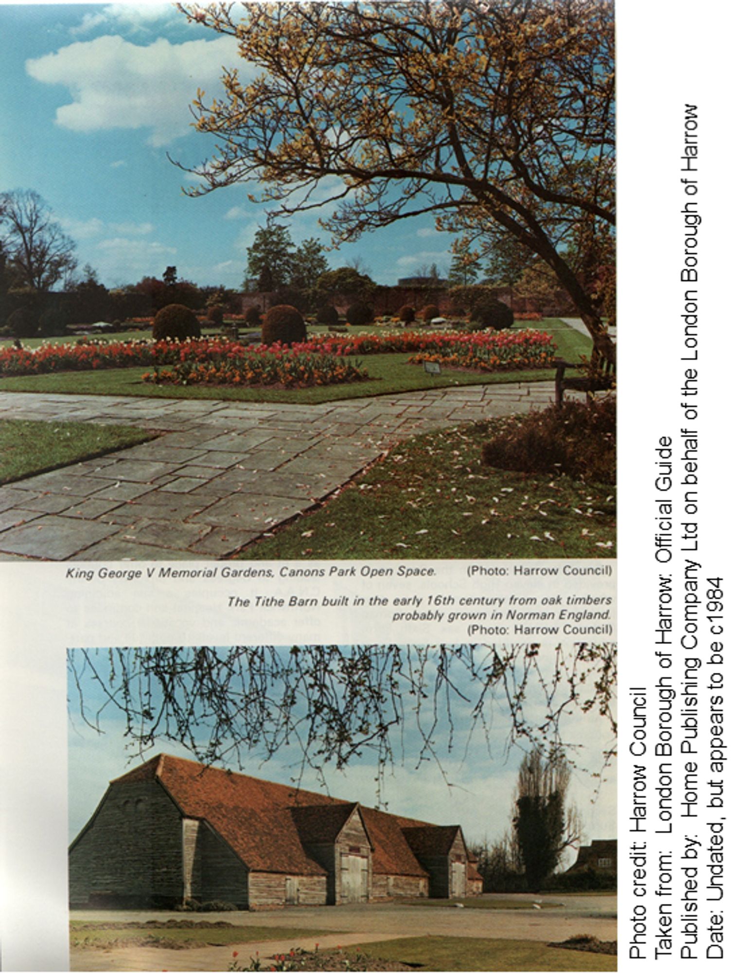 Two colour photos of scenes from the Borough. The top image is of the path, lawns and flowerbeds of King George V Memorial Gardens in Canons Park Open Space
The bottom image is of the Tithe Barn, probably built in the early 16th century from oak timbers
Photo credit: Harrow Council
Taken from: London Borough of Harrow. Official Guide
Published by: Home Publishing Company Ltd on behalf of the London Borough of Harrow
Date: Undated, but appears to be c1984