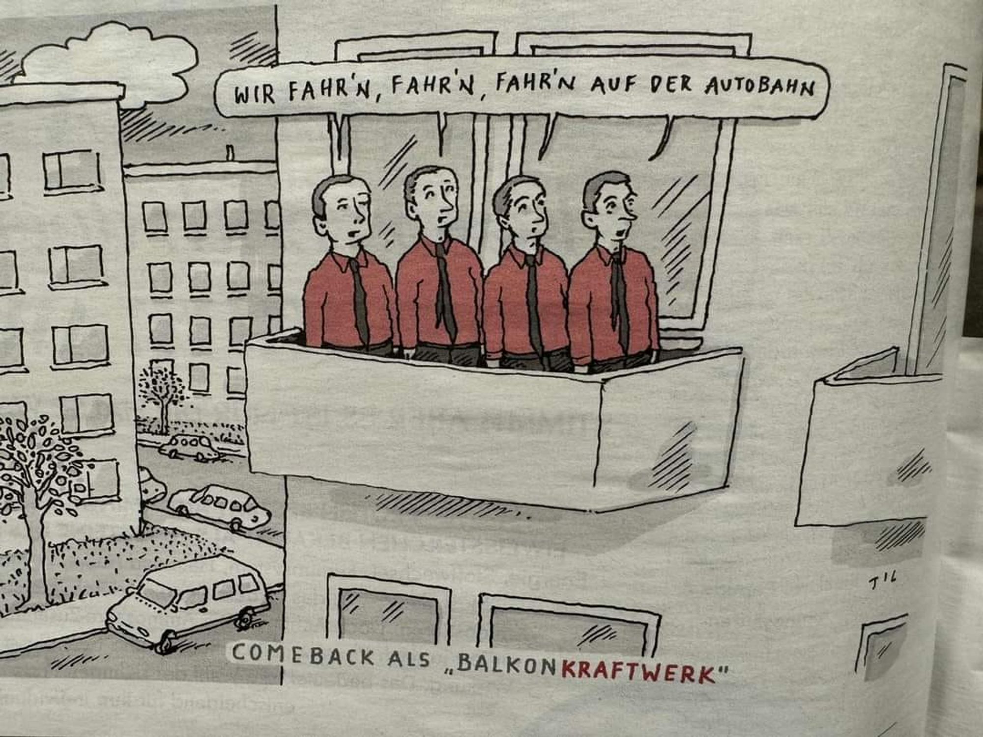 Das Bild zeigt eine humorvolle Karikatur, die sich auf die deutsche Band Kraftwerk bezieht. Auf einem Balkon stehen vier Männer, die stilistisch an die Bandmitglieder von Kraftwerk angelehnt sind. Sie tragen rote Hemden und schwarze Krawatten, was eine ikonische Darstellung der Band ist. Über ihnen ist eine Sprechblase, in der steht: „Wir fahr’n, fahr’n, fahr’n auf der Autobahn“, ein Verweis auf den berühmten Song "Autobahn" von Kraftwerk.

Unter dem Balkon steht: „Comeback als ‚BalkonKRAFTWERK‘“.