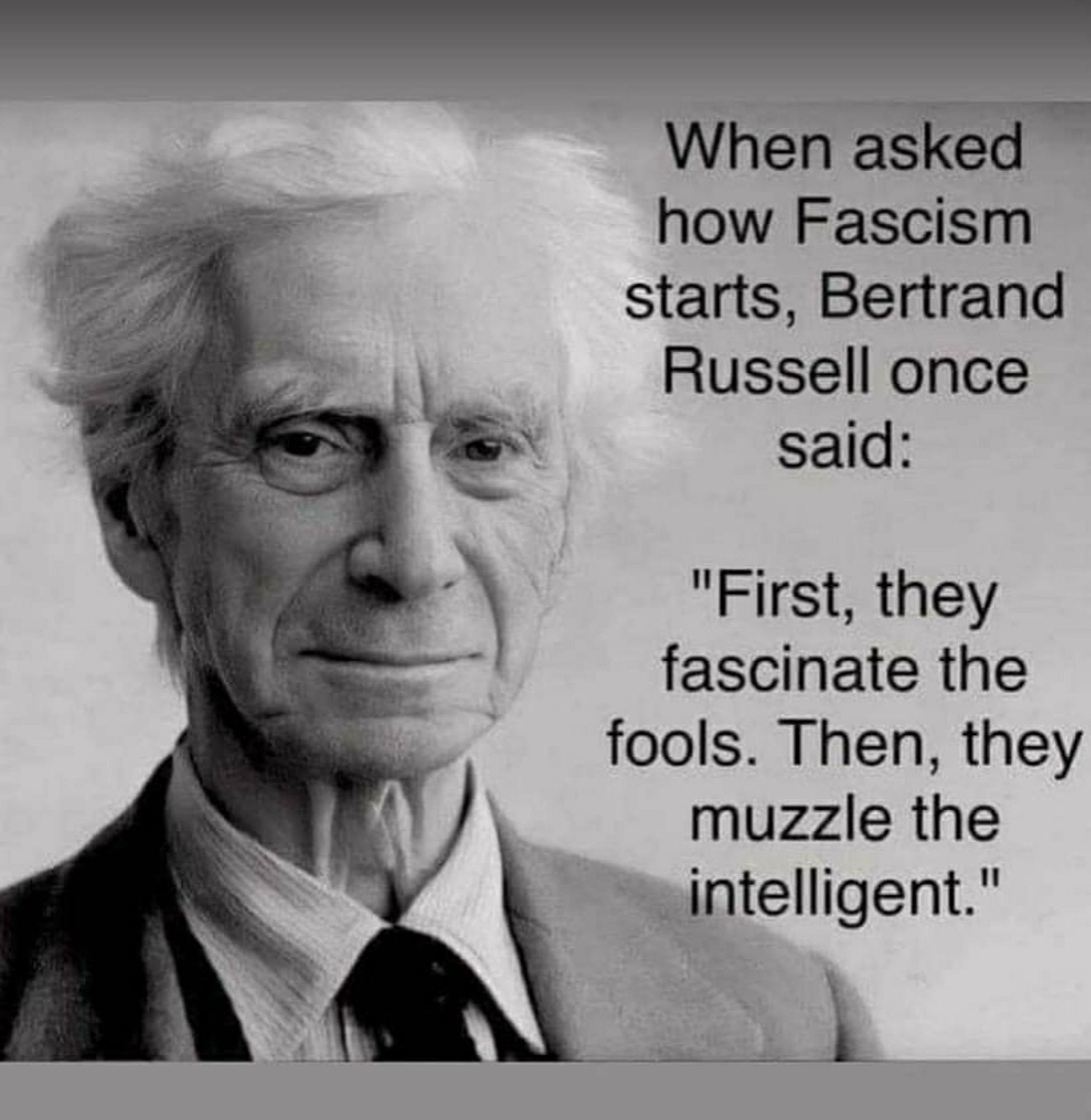 When asked
how Fascism
starts, Bertrand
Russell once
said:
"First, they
fascinate the
fools. Then, they
muzzle the
intelligent."