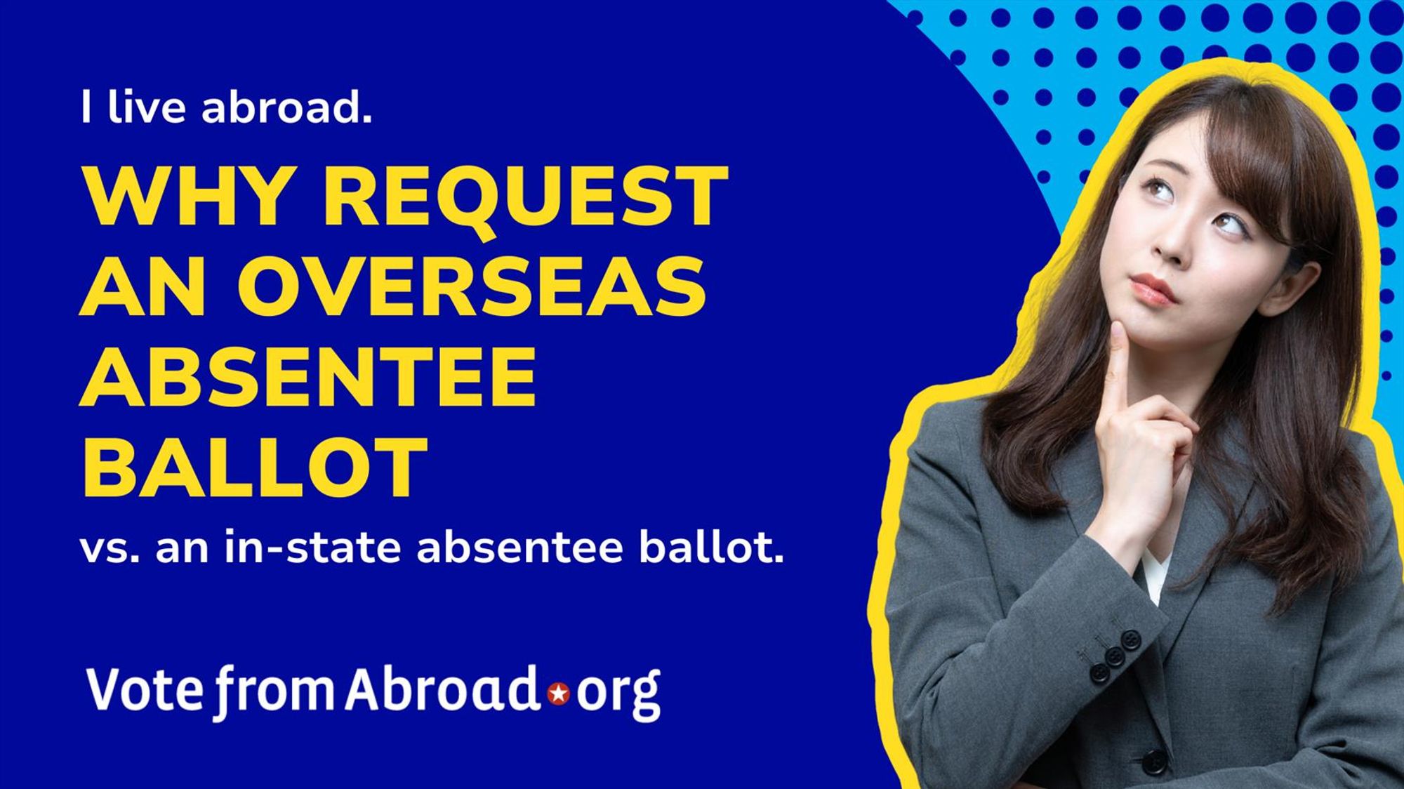 A woman is on the right hand side, with a questioning face. The graphic says "I live abroad. Why request an overseas absentee ballot vs. an in-state absentee ballot." A VoteFromAbroad.org logo is at the bottom. The graphic is in Royal blue, light blue and yellow. 