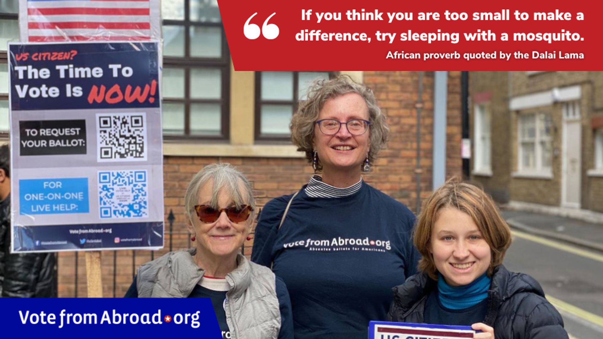 A picture of three women, all volunteers, holding items related to a voter registration drive. There is a quote on the top right, " If you think you are too small to make a difference, try sleeping with a mosquito. African proverb quoted by the Dalai Lama." VoteFromAbroad.org logo in the lower left. 