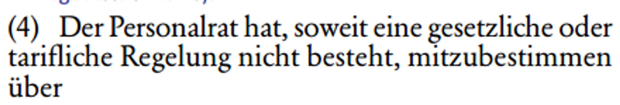 (4) Der Personalrat hat, soweit eine gesetzliche oder 
tarifliche Regelung nicht besteht, mitzubestimmen 
über